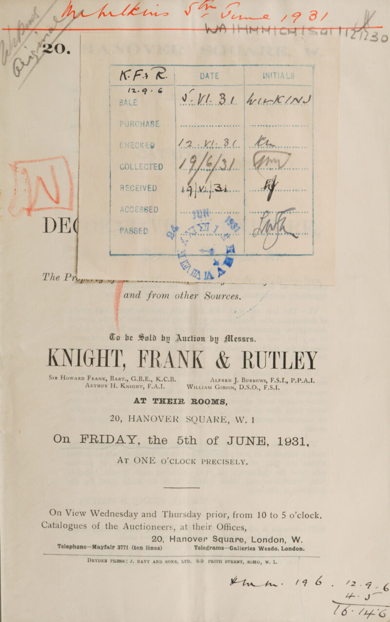  PURCHASE CHECKED CPM FL. oa Ry f COLLECTED 19 pul. G7. | | ee -   RECEIVED cteeees | | ACCESSED PASSED be. P a @o be Sold by Auction by Alessrs. Sin Howarp Frank, Bart., G.B.E., K.C.B. AxFrep J. Burrows, F.S.I., P.P.A.I. Arruur H, Knicat, F.A.I. Wirtiam Gipson, D.S.O., F.S.I. AT THEIR ROOMS, 20, HANOVER SQUARE, W. 1 PE emt AY, the 5th,of JUNH, 19381, AT ONE O’CLOCK PRECISELY. Catalogues of the Auctioneers, at their Offices, 20, Hanover Square, London, W. Telephone—Mayfair 3771 (ten lines) Telegrams—Galleries Wesdo, London.  