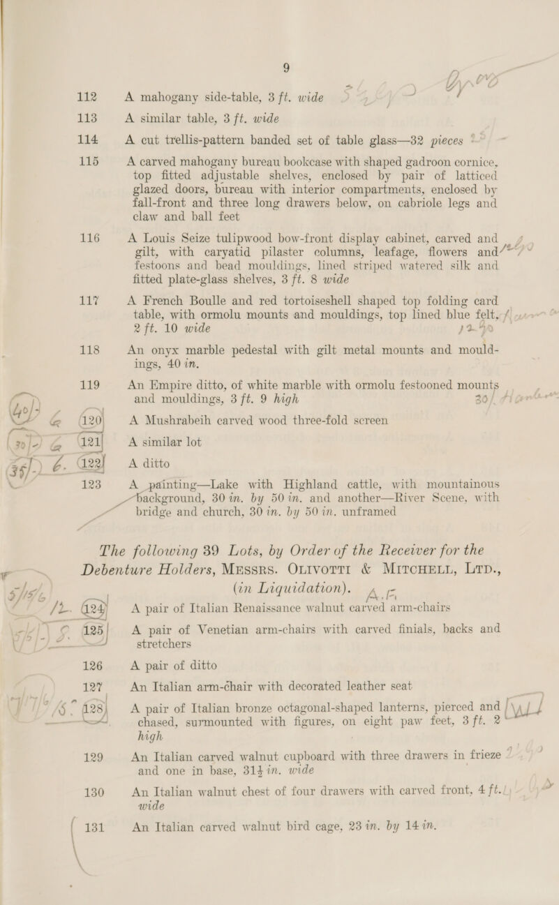 112 113 114 115 TT 118 119 4120 (22 123 9 5} A mahogany side-table, 3 ft. wide © ome e A similar table, 3 ft. wide A cut trellis-pattern banded set of table glass—32 pieces ~~ A carved mahogany bureau bookcase with shaped gadroon cornice, top fitted adjustable shelves, enclosed by pair of latticed glazed doors, bureau with interior compartments, enclosed by fall-front and three long drawers below, on cabriole legs and claw and ball feet gilt, with caryatid pilaster columns, leafage, flowers and festoons and bead mouldings, lined striped watered silk and fitted plate-glass shelves, 3 ft. 8 wide A French Boulle and red tortoiseshell shaped top folding card 2 ft. 10 wide An onyx marble pedestal with gilt metal mounts and mould- ings, 40 in. } 4. wy b é J An Empire ditto, of white marble with ormolu festooned mounts and mouldings, 3 ft. 9 high A Mushrabeih carved wood three-fold screen A similar lot A ditto A painting—Lake with Highland cattle, with mountainous ackground, 30%. by 50%. and another—River Scene, with bridge and church, 30 in. by 501m. unframed 126 quidation). ,-” 4 (in Liqu ) Ac | A pair of Italian Renaissance walnut carved arm-chairs A pair of Venetian arm-chairs with carved finials, backs and stretchers A pair of ditto An Italian arm-chair with decorated leather seat high \Alt and one in base, 314 in. wide An Italian walnut chest of four drawers with carved front, 4 ft./ wide An Italian carved walnut bird cage, 23 in. by 1410.