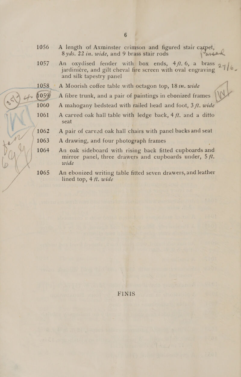  6 A length of Axminster crimson and figured stair carpet, 8 yds. 22 in. wide, and 9 brass stair rods An oxydised fender with box ends, 4/t.6, a brass 9, l jardiniere, and gilt cheval fire screen with oval engraving fe, and silk tapestry panel “| A fibre trunk, and a pair of paintings in ebonized frames (ur A A mahogany bedstead with railed head and foot, 3 ft. wide A carved oak hall table with ledge back, 4 ft. and a ditto seat A pair of carved oak hall chairs with panel backs and seat A drawing, and four photograph frames An oak sideboard with rising back fitted cupboards aed mirror panel, three drawers and cupboards under, 5 ft. wide An ebonized writing table fitted seven drawers, and leather lined top, 4 /#t. wide FINIS