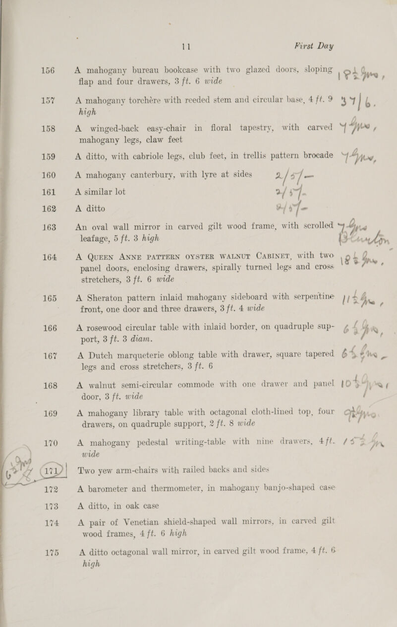 156 A mahogany bureau bookcase with two glazed doors, sloping ° %y flap and four drawers, 3 ft. 6 wide lyn we, 157 A mahogany torchére with reeded stem and circular base, 4ft.9 '% 4 l, high oe 158 A winged-back easy-chair in floral tapestry, with carved Y yes , mahogany legs, claw feet 159 A ditto, with cabriole legs, club feet, in trellis pattern brocade Awe 160 A mahogany canterbury, with lyre at sides DE / s]— 161 A similar lot 2 / ~. 162 A ditto Al OJ 163 An oval wall mirror in carved gilt wood frame, with scrolled wy hey leafage, 5 ft. 3 high \3 Contin 164 A QUEEN ANNE PATTERN OYSTER WALNUT CABINET, with two \2 L ba ; panel doors, enclosing drawers, spirally turned legs and cross stretchers, 3 ft. 6 wide 165 A Sheraton pattern inlaid mahogany sideboard with serpentine H £4 front, one door and three drawers, 3 ft. 4 wide ss 166 A rosewood circular table with inlaid border, on quadruple sup- 4 f ( hiky port, 3 ft. 3 diam. : f p 167 A Dutch marqueterie oblong table with drawer, square tapered b4 AL legs and cross stretchers, 3 ft. 6 168 A walnut semi-circular commode with one drawer and panel [0 + nw, 169 A mahogany library table with octagonal cloth-lined top, four oby,. 170 A mahogany pedestal writing-table with nine drawers, 4ft. /¢ | 4  wide 5> g | 171 Two yew arm-chairs with railed backs and sides 172 A barometer and thermometer, in mahogany banjo-shaped case 173 A ditto, in oak case 174 A pair of Venetian shield-shaped wall mirrors, in carved gilt wood frames, 4 ft. 6 high 175 A ditto octagonal wall mirror, in carved gilt wood frame, 4 ft. 6 high 
