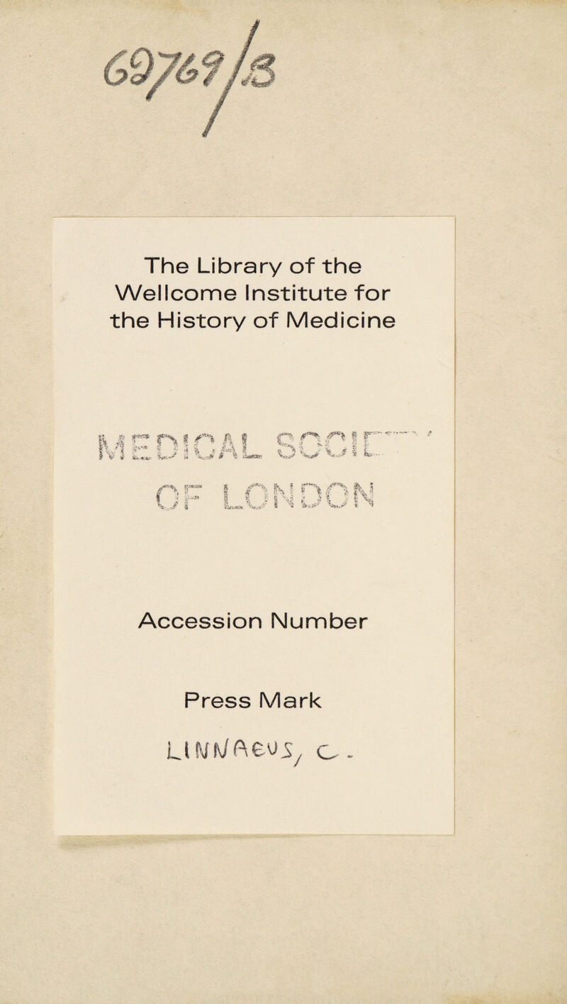 The Library of the Wellcome Institute for the History of Medicine §i g r™ r\« h s fvl **•* % f- 31 »A s f| I*™ O W* w i L - r- | n k f r% r% tu tji* Lui1^-wIN Accession Number Press Mark UWiMe^ c -