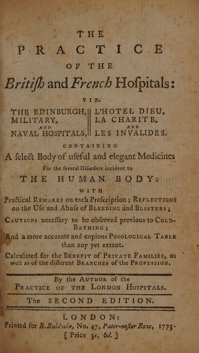 : OF THE : | Britifp and French Hof pitals: | ¥ | q 3 VIZ ’ 4B EDINBURGH,| L'HOTEL DIEU, : MILITARY dui: LA CHARITE, fs ‘ag AND a3 “. AND . NAVAL HOSPITALS,!| LES INVALIDES, q , CONTAINING “ieee A lest Body of ufeful and elegant Mediciries Bs For the feveral Diforders incident to : eke eH a) MAN BOD Yaris oo ' ~ Wit H ane Praftical Remarks on each Preferiptlan; Reruzcrions ee _ onthe Ufe and Abufe of Buezpinc and BuisTERs ; Hf Cautions neceflary to be obferved previous to. Coup sO BATHING | yee ind amore accurate and copious PosotocicaL Thave : than any yet extant. €alculated for the Benerit of PRIvATE Famities, as well as of the different Brancues of the PROFESSION. “By the AUTHOR OF the- 40 Practice oF THE LoNDoN Hospirars.. . The SECOND EDITION. é LONDON: d for Rd Bali wing Now 47, Pater-nofter Row; A775. | HS ata a 6d. Sa oe # Hi r MR ee: aati eS eae ite Rae , vate S ie MH - J: tf Phd * a CS . ¥. ‘ , Bp Sue