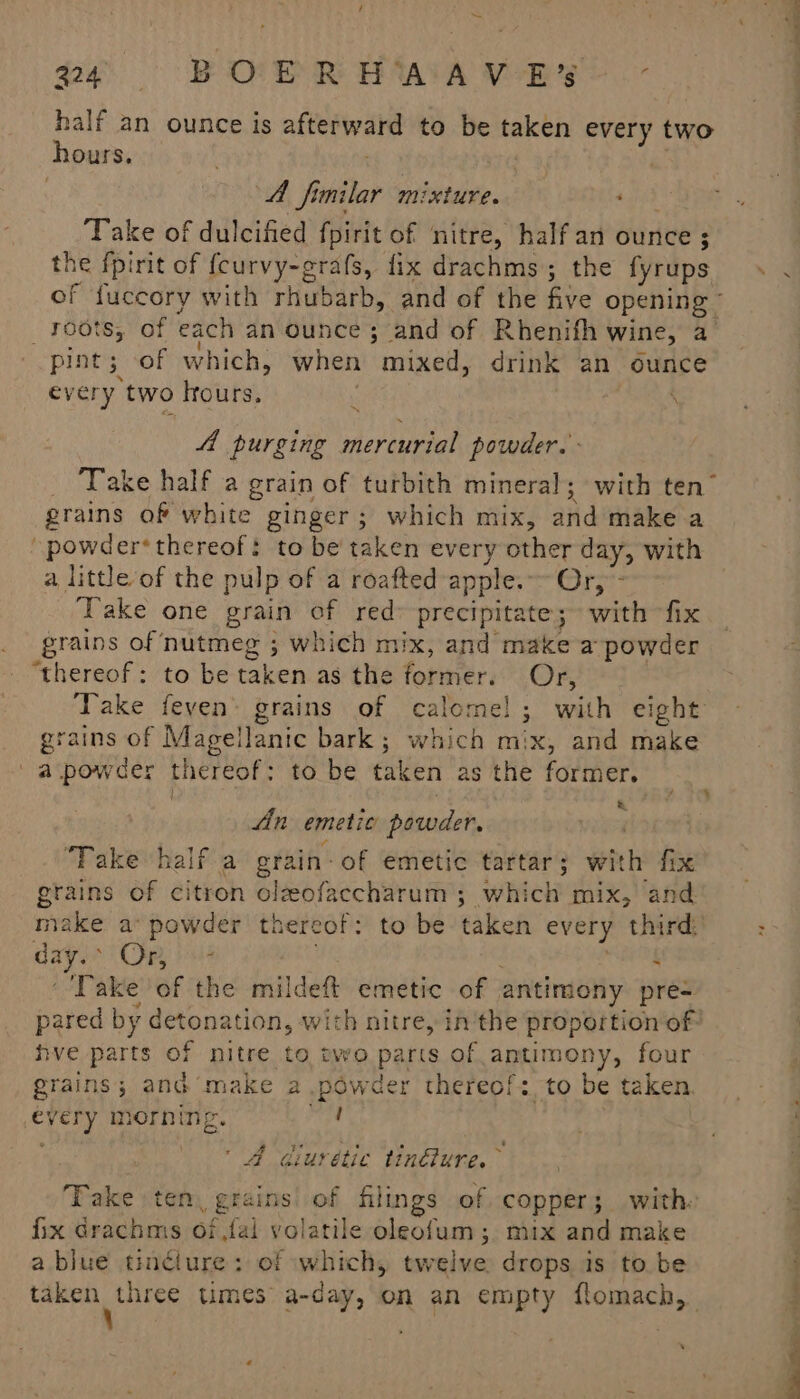 oe BORPRHWAV ERs .- half an ounce is alterwele to be taken oy two hours, | A fimilar mixture. : Take of dulcified fpirit of nitre, half an ounce ; he fpirit of {curvy-grafs, fix drachms; the fyrups ee fuccory with rhubarb, and of the five opening © _ r06ts; of each an ounce; and of Rhenifh wine, a pint; of which, when mixed, drink an ounce every ‘two lrours. \ ~ A purging mercurial powder. grains of white ginger; which mix, aiid make a powder‘ thereof to be taken every other day, with a little of the pulp of a roafted apple. Or, - Take one grain of red» precipitate; with fix grains of nutmeg ; which mix, and make a powder “thereof: to be taken as the Fouigteri Or, grains of Magellanic bark ; which mix, and make ‘a powder thercof : to be taken as the former, = An emetic powder, “Fake half a grain: of emetic tartar 5 with fix grains of citron olzofaccharum ; which mix, and dayss Op, psi 4 ‘Take of the mildeft emetic of antimony pre- pared by detonation, with nitre, inthe proportion of hve parts of nitre to two parts of antimony, four oat and make a powder thereof: to be taken. a morning ( A diuvétic tin@ure. (iar ten. grains of filings of copper; with: fix drachms offal volatile oleofum ; mix and make a blue tinéiure: of which, tw relwe drops is to be 4d ‘