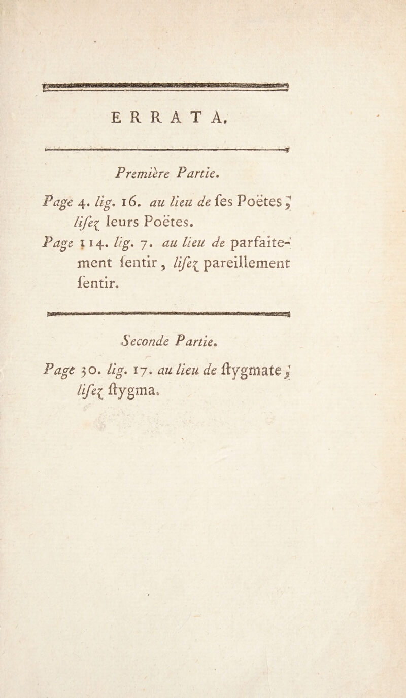 ERRATA. Première Partie. Page 4. lig. i6„ au lieu de fes Poëtes J life^ leurs Poëtes. Page 114. l/g. 7. au lieu de parfaite¬ ment fentir 5 life^ pareillement lentir. ... ^«ia»aiagtain^ Seconde Partie. Page 30. //V. 17. au lieu de ftygmate^ ïfcl %gma,