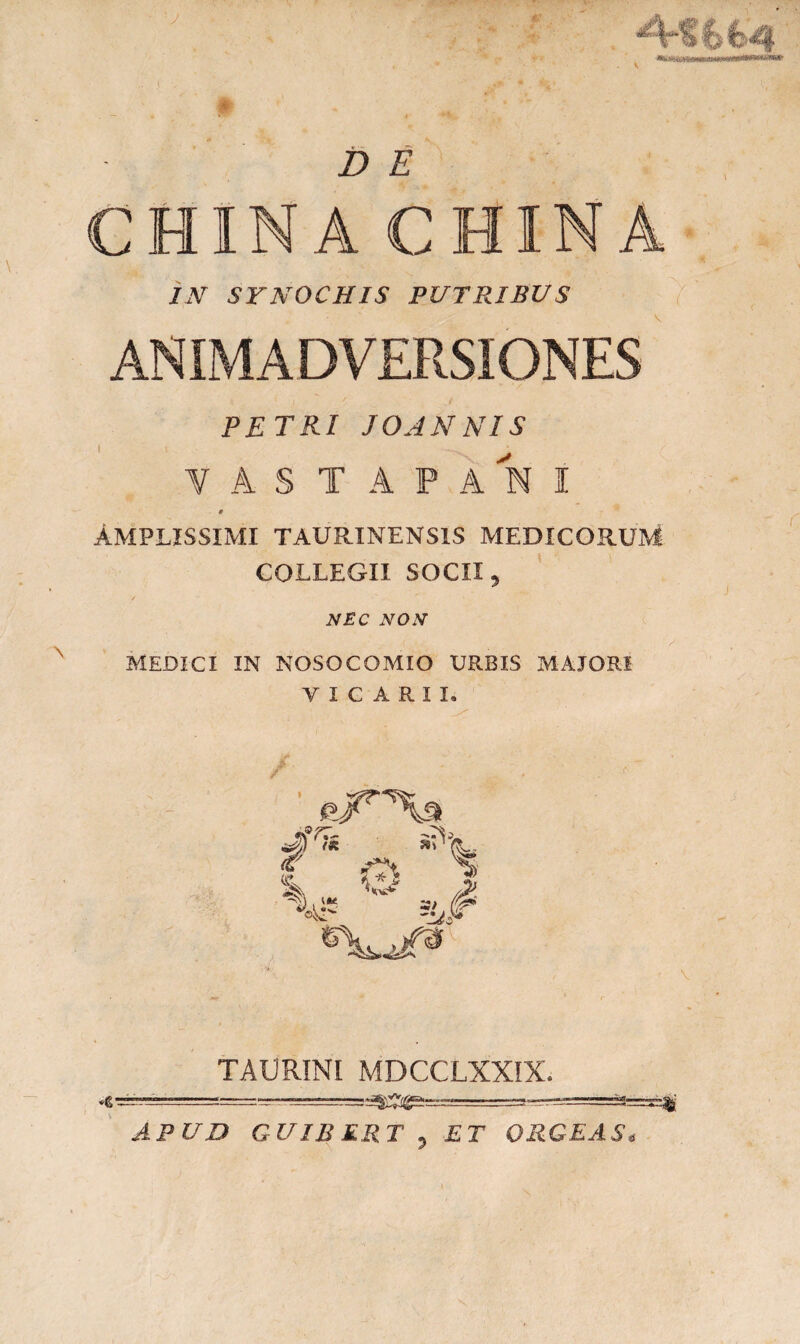 A-tkfzq D E CHINA CHINA IN SYNOCHIS PUTRIBUS ANIMADVERSIONES PETRI JOANNIS ¥ A S T A P A N 1 9 AMPLISSIMI TAURINENSIS MEDICORUM COLLEGII SOCII, / ^ NEC NON MEDICI IN NOSOCOMIO URBIS MAJORI VICARII» TAURINI MDCCLXXIX.