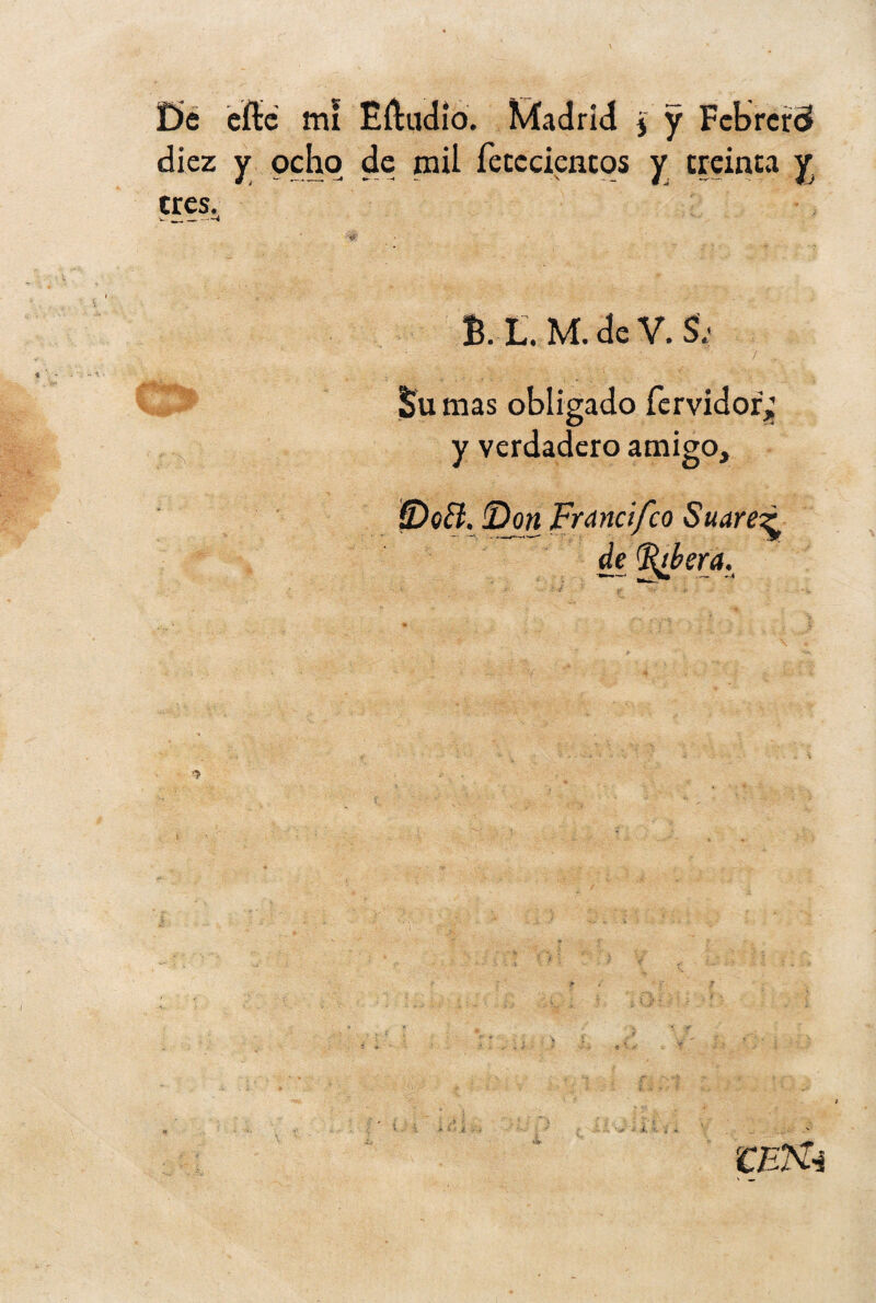 ¡C)c cité mi Eítudío. Kiadrid j y Fcbrcird diez y ocho de mil fecccicncos y treinta y tres. w ^__ B. L. M. de V. S; / Su mas obligado fcrvidof^ y verdadero amigo, 0oB. ¡Don Fr and feo Suarez de ^l>era._