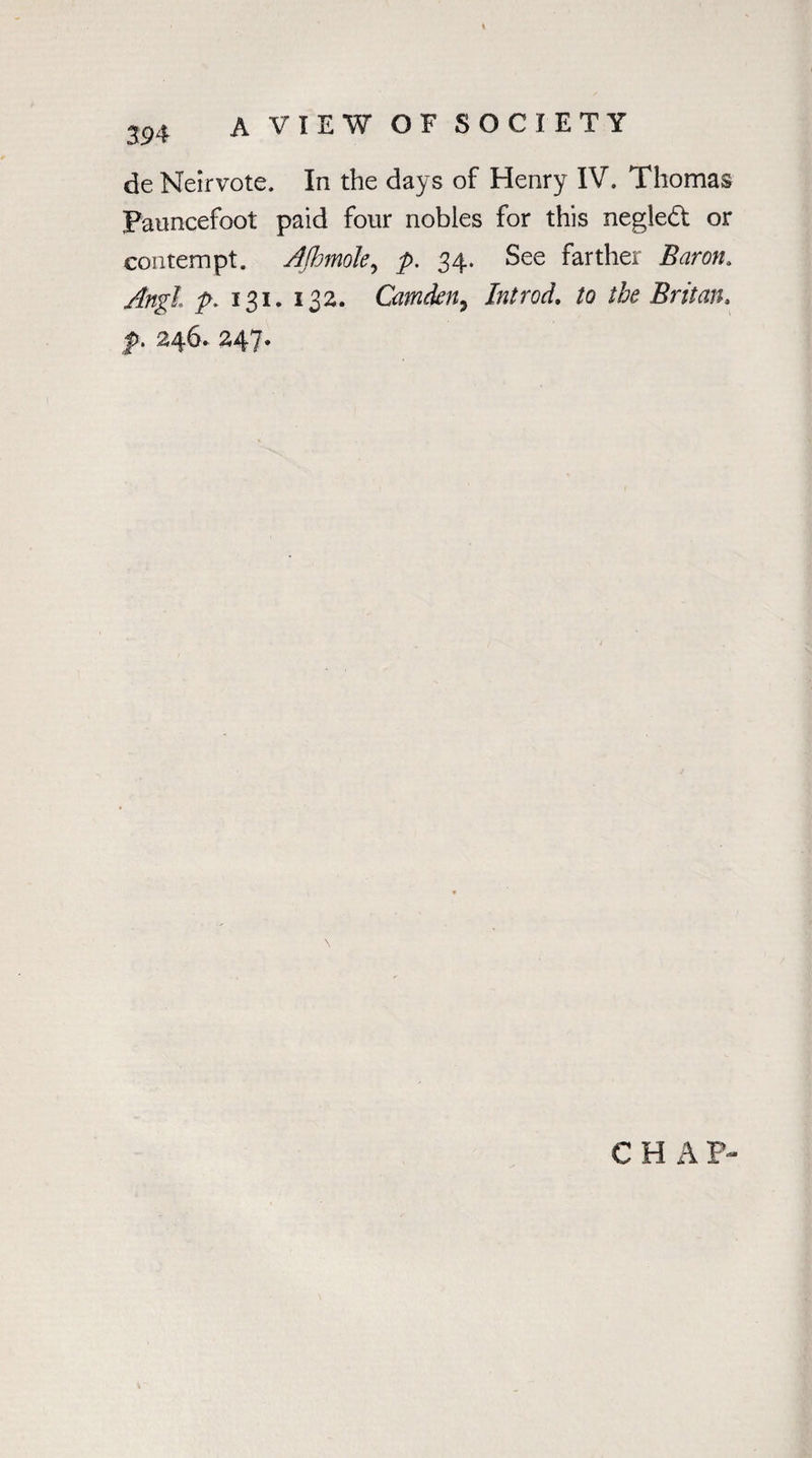 \ 394 A VIEW OF SOCIETY de Neirvote. In the days of Henry IV. Thomas Panncefoot paid four nobles for this negledt or contempt. Ajhmole, p. 34. See farther Baron. Angl p. 131. 132. Camden, Introd. to the Britan. j). 24b* 24 / ♦ \ CHAP