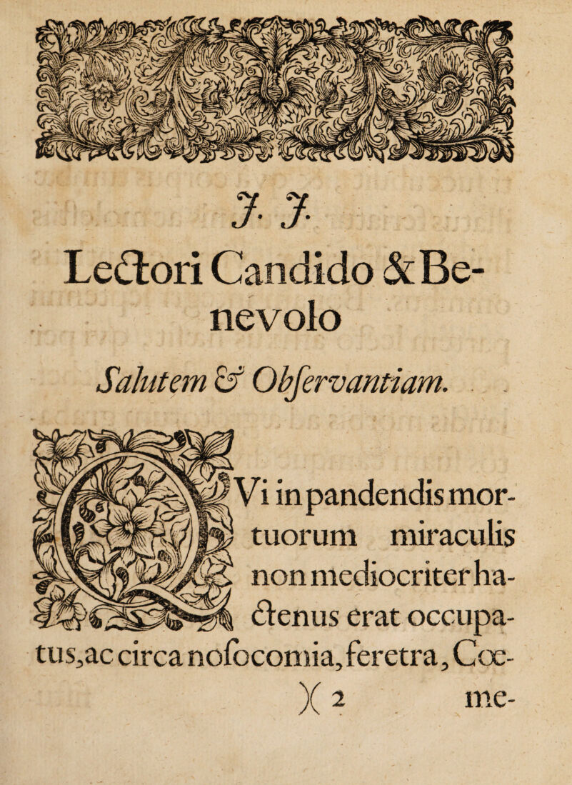 Le£tori Candido &amp; Be¬ nevolo i in pandendis mor¬ tuorum miraculis non mediocriter ha¬ ctenus erat occupa- tus3ac circa nofocomia, feretra, Coe¬ r me-