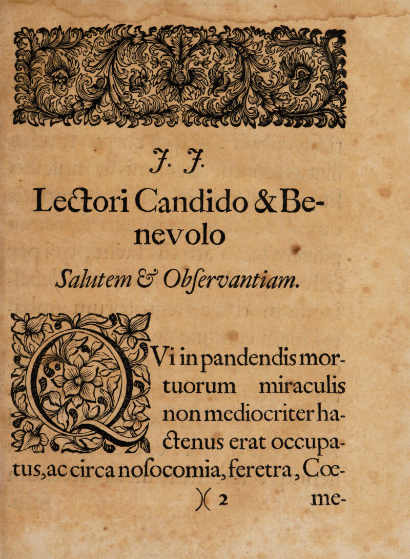 yy Lectori Candido &amp; Be¬ nevolo ' W Salutem &amp; Obfervantiam. Vi in pandendis mor¬ tuorum miraculis non mediocriter ha¬ ctenus erat occupa- tus3ac circa nofocomia, feretra, Coe- X2 me-