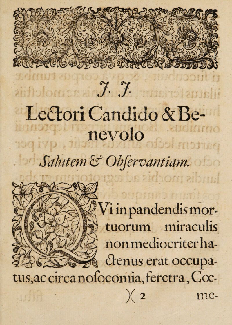 J- J- Leniori Candido &amp; Be¬ nevolo Vi in pandendis mor- tuorum miraculis non mediocriter ha¬ ctenus erat occupa- tus,ac circa nofocomia, feretra. Coe¬ me-