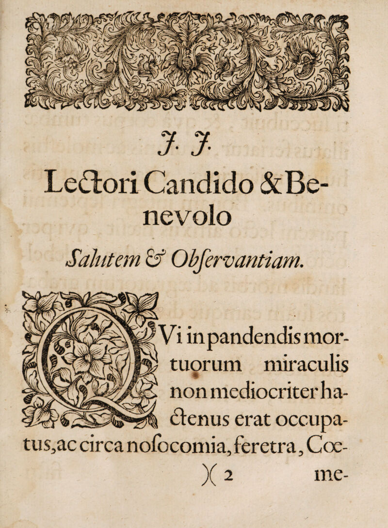 J- J- Lepori Candido &amp; Be- v nevolo Salutem &amp; Obfervantiam. Vi in pandendis mor¬ tuorum miraculis non mediocriter ha¬ ctenus erat occupa- tus3ac circa nofocomia, feretra, Coe-