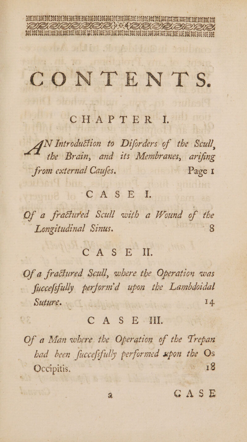 peletypin EAs ale cr sees saienasarer meee SHEER SCE OR EE # CONTENTS. CHAPTER 1. AN Introiduttion to Diforders of the Scull, the Brain, and its Membranes, arifing Srom external Caufes. “Page I b)A.g, EOF Of a a fratiured Scull with a Wound of the Longitudinal Sinus. 8 C A oe. iT, Of a fractured Scull, where the Operation was fuccefsfully perform’d upon the Lambdordal Suture. «14 | CA S$ _E “i. Of a Man where the Operation of the Trepan had been fuccefifully performed ee the Os ~ Occipitis. | 18 a GA Se