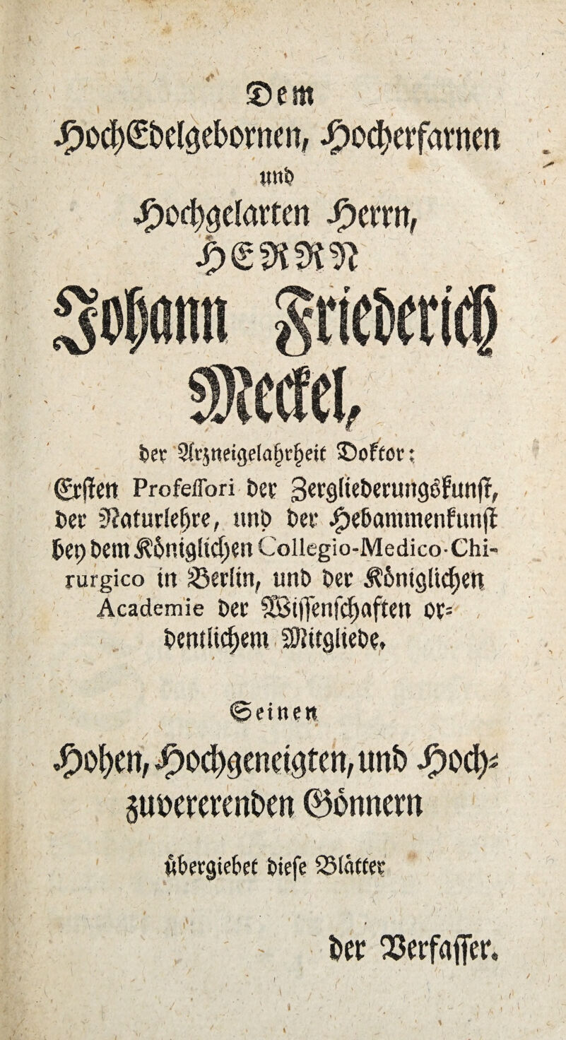 .r i -f ©cm #o$€belöebOMM, Jj?o$erfantett ; «nb jgjorfjgelarten Jxrrn, ber 3fr$tteigela§r§eit £)offor; (Mett Profeffori bet 3et$(teberun<$funf?, ber i^ötudeljre, itnb bet* ^ammenfunfl füep bcmjC&ntgU<$tn Coiiegio-Medico-Chi- rurgico ttt üöedin, unb ber $6ntgltcf)en Academie bec SÖ3t)]'enfcf)aftett OK- bemiidjem SKttgiiebe, • ., ( eine« ^)o^endgten, mb Jq od> 5twrerent>en 0bnnem \ / üfwgiebet btefe SMättei; \ Der Q3erfaffer< 4