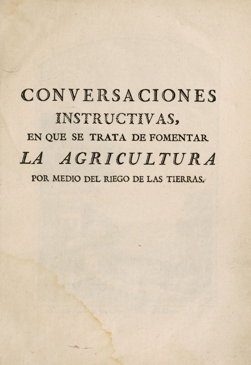CONVERSACIONES INSTRUCTIVAS, EN QUE SE TRATA DE FOMENTAR LA AGRICULTURA POR MEDIO DEL RIEGO DE LAS TIERRAS.: