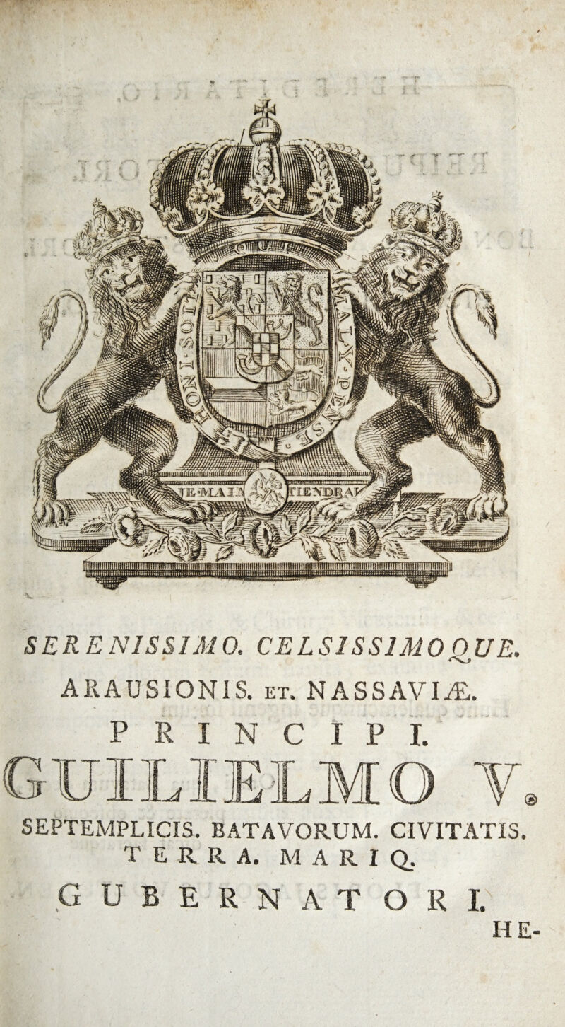 SERENISSIMO. CELSISSIMO OUE. ARAUSIONIS, et. NASSAVIi£. P R I N C I P I. . SEPTEMPLICIS. BATAVORUM. CIVITATIS. TERRA. MARI Q. gubernat ori. HE-