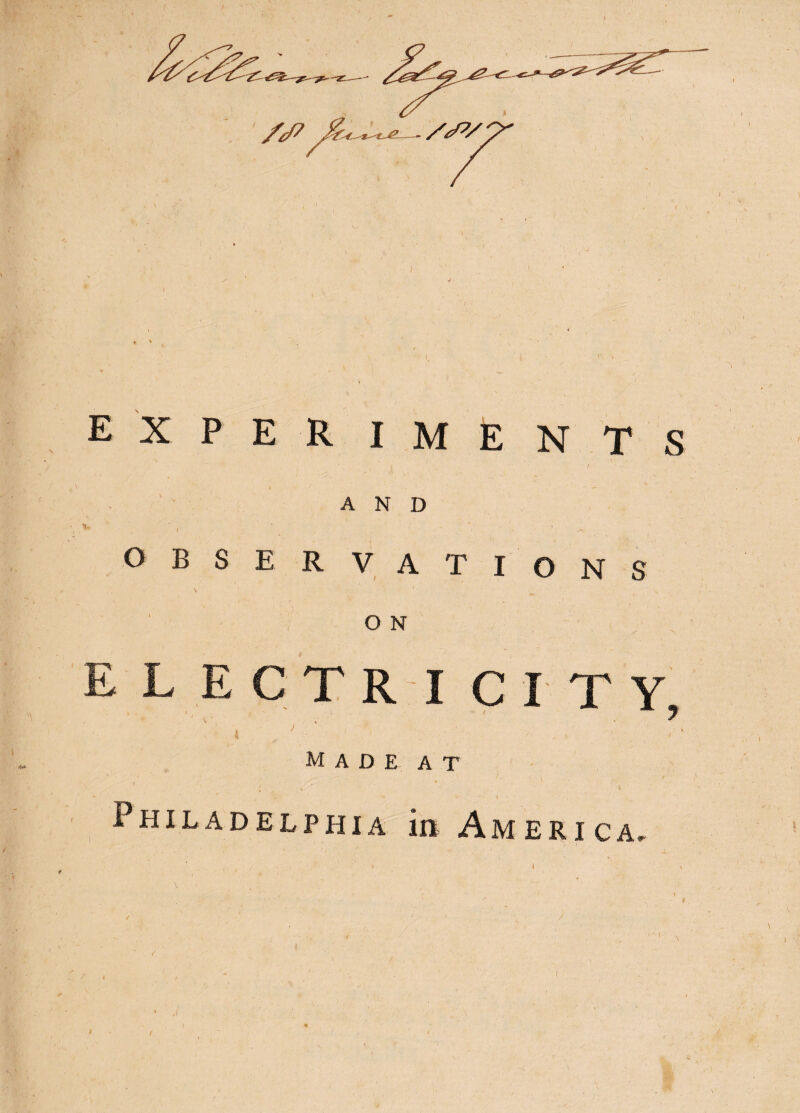 E X P E R I M E N T S AND OBSERVATIONS O N E L ECTR I Cl T Y, * made at Philadelphia in America,