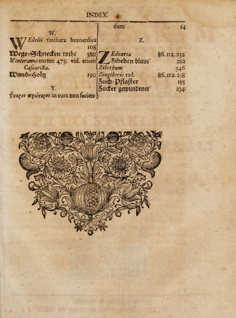• index: 4 dum- w: JJEdelii fin&ura bezoardioj V ■ io8j 5QOege-0fd)fiecfen totF>c 380! Edoaria IVinUramuGottzx 473; vid, etiam! JF^&eben &ICIU^ Cafcarilla. I Zibetbutn olg 190 Zingiberis rad. Sucfr-Pflajfet Y. Tzsgcv ic%oot$%ov in cura non: 3u<£ H gemin&enef 14 86.112.238 282 346 86.112.238 185 234