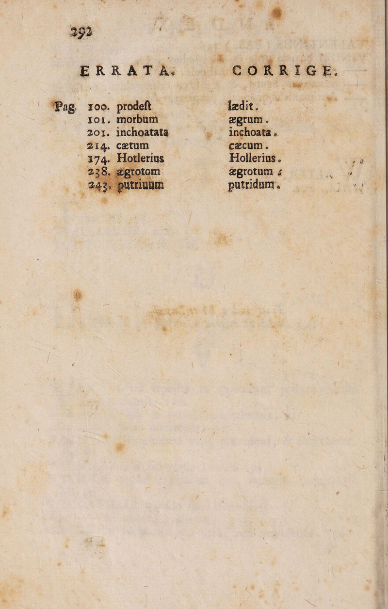 m ERRATA. CORRIGE 100. prodeft 101. morbum aci. inchoatata 214. caetum 174. Hotierius 258. aegrotem laedit, aegrum. inchoata * caecum. Holierius. aegrotum ^ &lt;■ 0 /