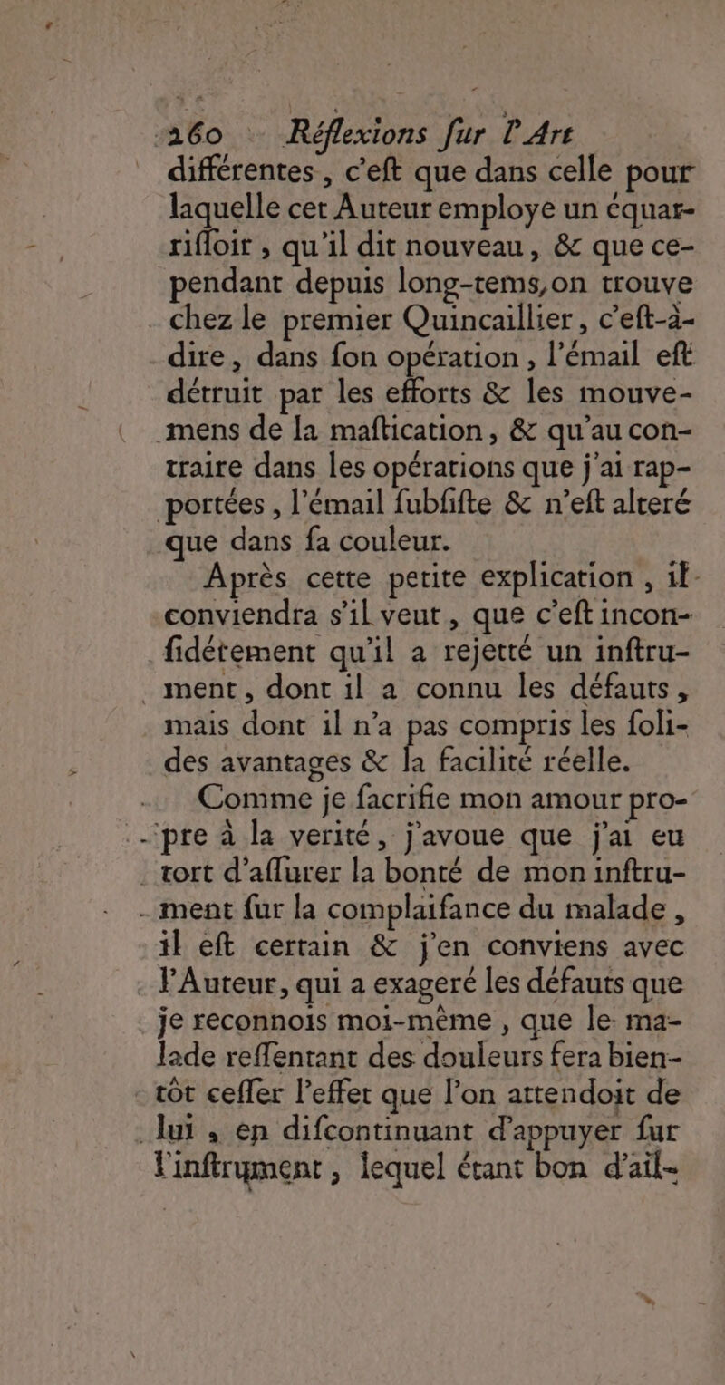 différentes , c’eft que dans celle pour laquelle cet Auteur employe un équar- rifloit , qu'il dit nouveau, &amp; que ce- dire, dans fon opération , l'émail eft détruit par les efforts &amp; les mouve- traire dans les opérations que j'ai rap- portées , l'émail fubfifte &amp; n’eft alteré Après cette petite explication , if- conviendra s'il veut, que c’eft incon- fidétement qu'il a rejetté un inftru- mais dont il n’a pas compris les foli- des avantages &amp; la facilité réelle. Comme je facrifie mon amour pro- il eft certain &amp; j'en conviens avec Auteur, qui a exagere les défauts que je reconnois moi-même , que le. ma- Jade reflentant des douleurs fera bien- linftryment , lequel étant bon d’ail-