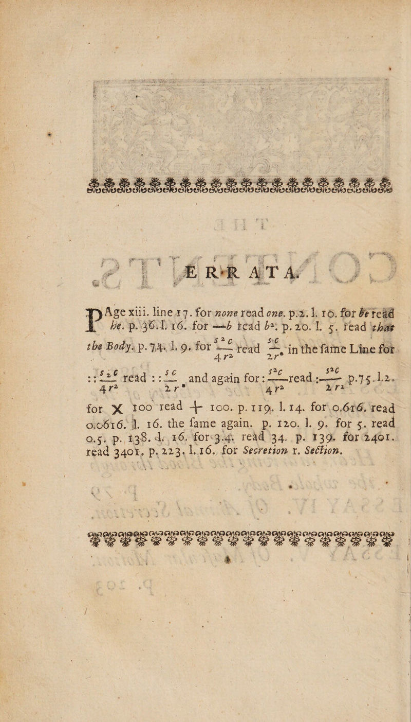 £ RVR 4'T A PAge xiii. line 17. for nom read one. p.2.1.10. for h he. p. .3^. L 16. for read bK p. 20.1, 5. read thdf the Body,: p. 7.4- !• 9* ^^r —f read -^.in the fame Line for 4^2 2r* ::ilf read ::1£ and again for:-^-^read p.75.].2<. 4 2 r 4 r** 1 for X V P-1^9- ^4- for 0.615, read 0.0616. il. 16. the fame again, p. 120. 1. 9. for 5. read 0.5. p. 138.4 16. fort34'. read 34.- p. 139. for 2401. read 3401. p. 223,1.16. for Sesretion r. Sebiion. 4 /
