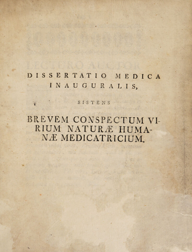 DISSERTATIO MEDICA I N A U G U R A L I S, , ' SISTENS ' l BREVEM CONSPECTUM VI¬ RIUM NATURA Huma¬ na: MEDlCATRICiUM.