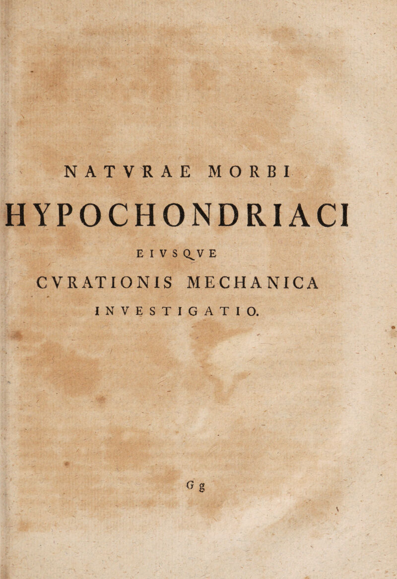NATVRAE MORBI HYPOCHONDRIACI E I V S Q^V E C V R AT IONIS MECHANICA INVESTIGATIO. HS» G g