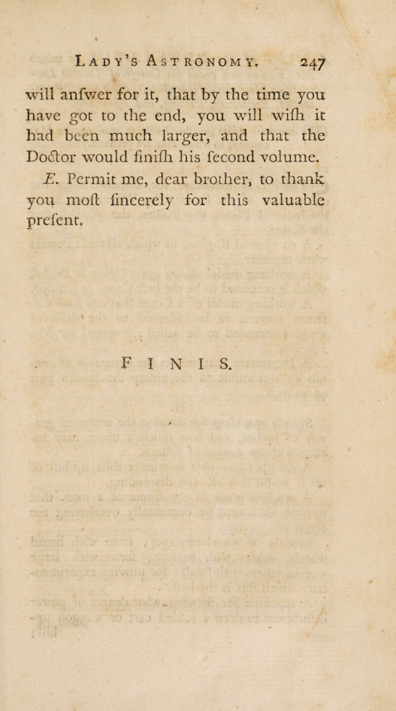 will anfwer for it, that by the time you have got to the end, you will wifli it had been much larger, and that the Dodlor would finifh his fecond volume. E. Permit me, dear brother, to thank you mod fincerely for this valuable prefent, , • FINIS. I /