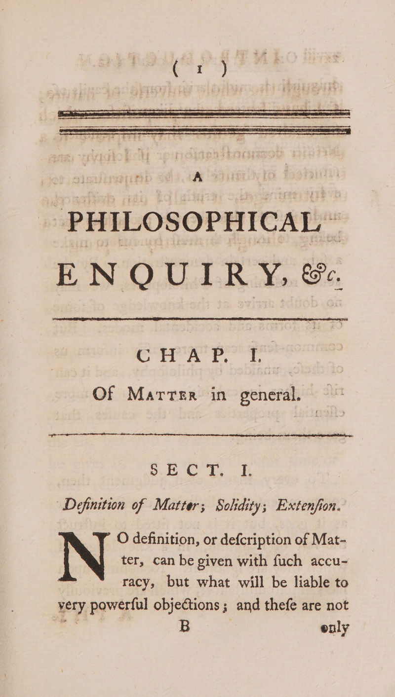 - PHILOSOPHICAL * Sis © ab a nee a Of Marrer in general. Dut hk ook Definition of Matter; Solidity; Extenfion. O definition, or defcription of Mat- ter, can be given with fuch accu- racy, but what will be liable to very powerful objections ; and thefe are not only
