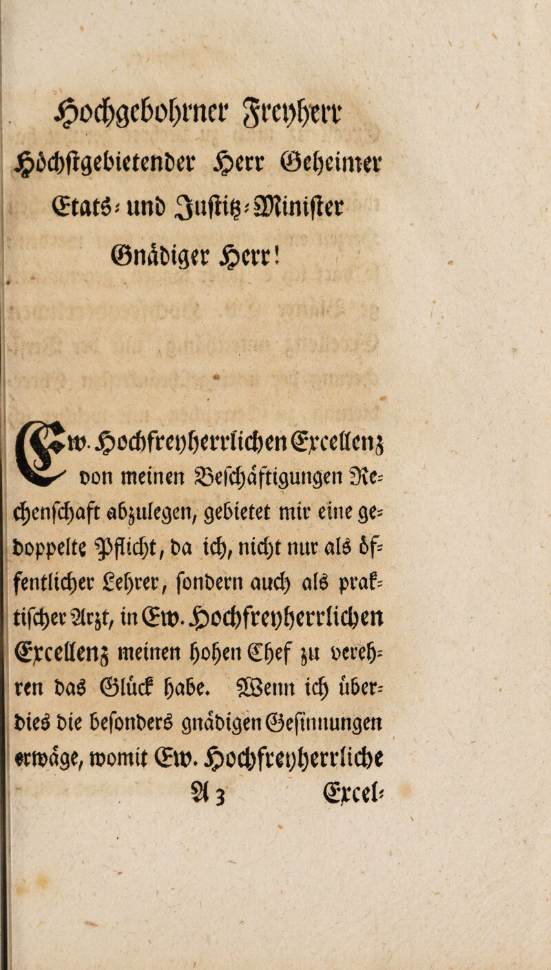 j^oc^gc6of)i‘nef j^(^d)figclnctcnl)cr Jpccr ©cl)eimev unD 3ufti$'SD?inijlcr ©n4l>ig«r ^)cit! tt). ^ocf)fwt)^iem'ic&cn €;f ccßcnj Don meinen Sjefc^nftigungen Tüc-- ^enfc^oft aöjuiegen, getietet mir eine gc= hoppelte ^flid;t, ha ic^), nid)t nur aB 6f= fentlic^)er £er)rer, fonhern «ud) oiö praf= tifc^er 2irjt, in ®tt). J^O(|)frei)^crPlic|)cn €^:cetten5 meinen ^o^en €^ef ju oere5= ren haö ©lürf l^ahc. ?SBenrt ic^ ü&er= hieö hie hefonherö gndhigen ©cftnnungen «rtpdge, momit ©w. ^0(|)fpgt)^ccrlicbe S( 3 (gjccel*