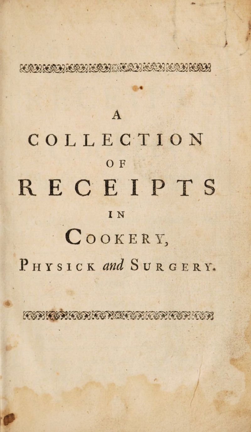 A C O L L E C T I O N O F RECEIPTS / I N Cookery, \ P h y s i c k and Surgery. /