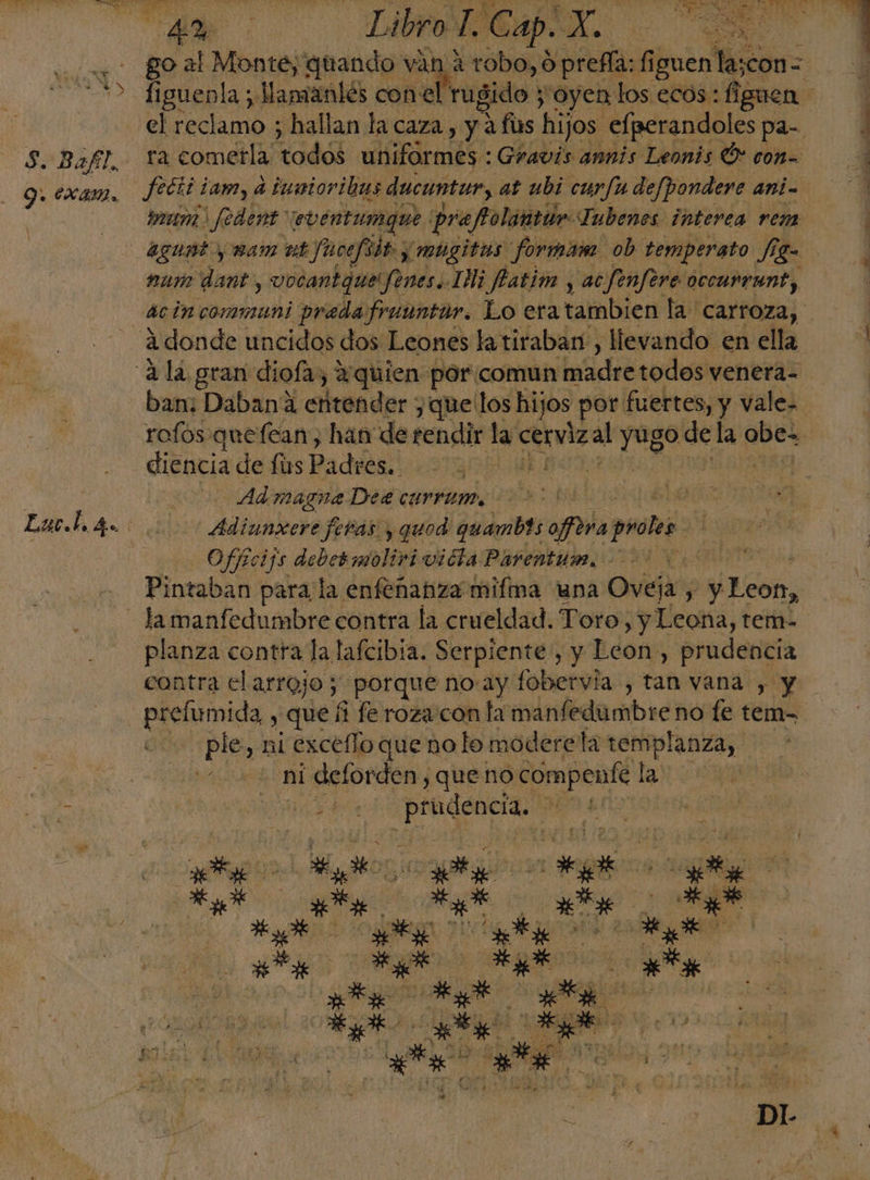 dd A o Jfetii t iam, a tuwtoribas ducuntur, at ubi curfu defpondere ani- agunt y mam ut Jucefóit y mugitas formam. ob temperato fig= mum dant, vocantque! fenes. INi fatim y ac Jfenfere occurrant, ban: Dabana entender y que'los hijos por fuertes, y vale. diencia de fis Padres. -Admagne Dee currum, _Adiunxere feras y quod quambts ofora da proto Offrcijs deber molivi vida Parentum. Pintaban para la enfeñabza mifma una Ovej a, , y Leon, contra el arrojo 7 porque no.ay fobervía , tan vana , y prefumida , que 1 fe roza: con la manfedumbre no fe tem- ple, ni exceffo que no lo moderela templanza, ni 1i deforden, ¡queno compenfe la pd ¿e ai am ] P