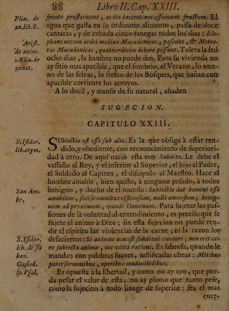 Plin, de 9. ee 8. de anim. Elia. de | genat. dib.ctym, br. lib. de fu bon. Gafiod. AR IT) ITA A MS MÁ A ¿E A A sí VETA DG 1 ROS RS e 0 Y A A e Y . “O > 2 e l vide sde ) ón pe rice acita soci fenetumo El, ¿Jeldocés cantaras , y de cebada cinco: fanegas: tódos los dias ¡E ocho dias ,la hambre:no puede: dos, Bara lu vivienda mo: ay fitio mas apacible , queel fombrio, el Verano ,lo ame=: no de las felvas, lo frefco: «delos Bici! que! bañan: col DES lo docil. 5 ori de: lu matusal, añaden Se E CAPITULO XX11L. cal jotrert Ubiettio y ef fu lid: Es' le que obliga a jarro ten: dido,y obediente, con reconocimiento de: iia amabilem , focijs omnibus officiofurn, nulli onerofum;: benig= num ad proximum , weundi Dominum. Para Íujetar las pate fujete el animo + Dios ; fin efta: fujecion: no puede ren- ro Jubiecta anima y nec vitía rationi. Es. fabrofa, quando le peribies conducibilibas, da «pelar el valor de. eftágrmos ay plomo que tanto pefe, sonata: fujecion 4 todo: Da: de fuperior : feta: el mas ba 2 CMEL= Ñ » : +
