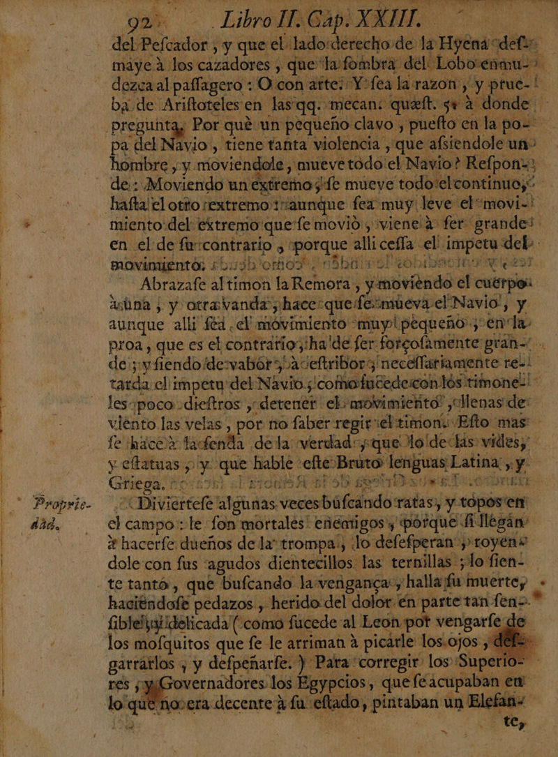 P ropri ba ya bo Libro TT Gap.) maye 2 los cazadores , que la fombra d el Loborenau- e dezcaal paffagero : O con arte: Y: fea la razon, yy ptue-! $ ba de Ariftoteles en las qq. mecan: quel. se a donde pa del Navio , tiene tanta violencia , que afsiendole un&gt; lavio? Refpon=&gt; de:: ¡Moriendo un Extremos, edo mueye todoselcontinuo;* nie ¿lol ADAOIO 9 Ne b9r Abrázafé ali timon A o Relnords lado veto cuerpo: asbna , y otravanda y hace: que: fermieva el'Navio', y aunque alli féd el movimiento muy! pequeño; enla. proa, que es el contrario; iha!de fer. forcofamente gran= de; y fiendo. ¡desvabór &gt;, aceftribor3necellariamente re-! tarda el impeto del Navio. :comolntedescon lós:timone-'* lesa poco .dieftros y” “detener elo movimiento” ,ollenas de: viento las velas, por no faber regir el timon: Elto: mas fe ¡hacoia 1 laten de la verdad:que lo 'devlas vides, y eltatuas y a ce ec hable: -elte: Bruto: lenguas: Latina, Y «Diviertele didas pd ratas, y topos'en d campo : le fon mortales' enemigos y (porque. Flegáno le hacerfe dueños de la trompa.) lo defefperan y royens haciéndofe pedazos , herido del dolor én parte tan reno * | los mofquitos que fe le arriman a picarle los.ojos , res ¡ y¡Governadores los Egypcios, &gt; que Le acupaban em lo que novera decente aña eftado y de intaban y un E ús e