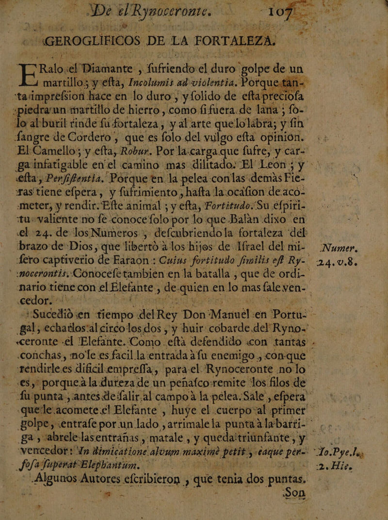 De el IR ypocerome. * GEROGLIFICOS DE LA FORTAL Ralo ele inertes, fafienties pe duro Poda de un martillo3 y elta, icoldmid ad violentia. Porque: taimpteliod hace en lo duro, yfolido de efta preciof b- PU 1 E er a tra a y E efta: y Perfi ¡fentia. Sl en la pelea: con'las «demas Fie- meter, y rendir. Elte animal ; y efta, Fortitudo.Su efpiri- tu valiente no fe conoce folo por lo que Balán dixo en el 24. de los Numeros defcubriendo la fortaleza “del fero captiverio de Faraon: Cuias fortitudo fimilis et Ry- ccedor. Numer. 24.U.8. - ventedore In. limicatione aloxen maxirt cti y qe 2 AB Autores efcribieron » , que tenia a dos puntas. A - Son Lo.Pye.la, EAS