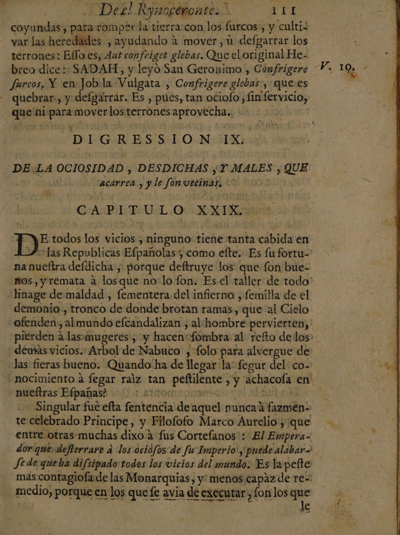 breo dice: SADAH, y leyo San Geronimo , Confrigere quebrar.) y delgarrar. Es , pues, tan ociolo, fin fervicio, rió ni: vaa mover los terrones rie Co DIGRESSION IX, DE:LA OCIOSIDAD , DESDICHAS , P-MABES y QUE | acarrea y le fon vecinas. | | CAPITULO XXIX. D: os los vicios, ninguno tiene tanta cábida en demonio , tronco de donde brotan ramas, que al Cielo nueftras Efpañas? 550 MAS te celebrado Principe, y Filofofo Marco Aurelio, que le