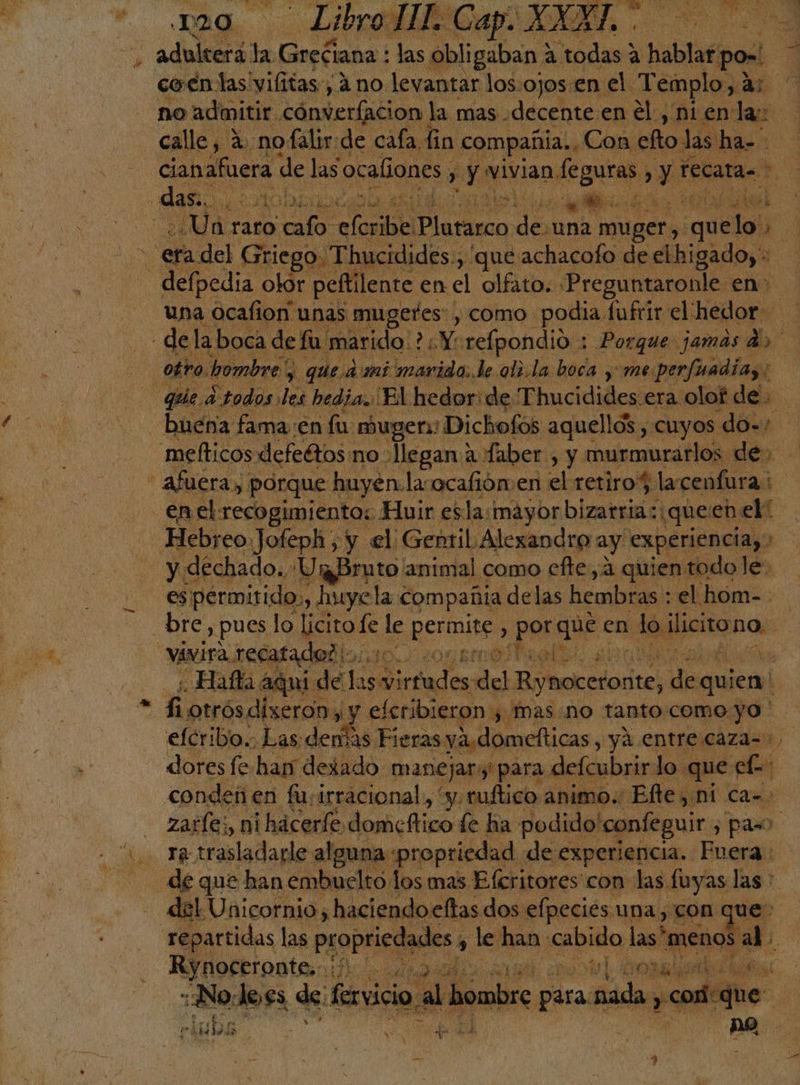 YY calle, 2: nofalir:de cafa fin compañia. Con efto las ha-- E defpedia olor peftilente en el olfato. Preguntaronle en: una Ocafion unas mugefes, como. podia fuftir el hedor: y dechado..: UrBruto' animal como efte,a quientodole: es permitido, huyela compañia delas hembras : el hom- . Hafla aqui de e sd del Bytocelodts; ea quien l efcribo.. Las denlas Fieras ya.domefticas, yá entre.caza=: dores fe han dexado manejar para defcubrir lo que els condeñ en fuirracional, “y. tuftico animo. Efte, ni ca. = de que han embuelto los mas Eferitores con las. fuyas las: del Unicornio , haciendoeltas dos elpecies una, con que: Rynoceronte,. , PES ¿er Y ; ds Wi AD 33 dl FE ¿Nodo es de: fervicio al hombre para. nada, rinDs E de ES e co | ? á Ed a yg q X a. a
