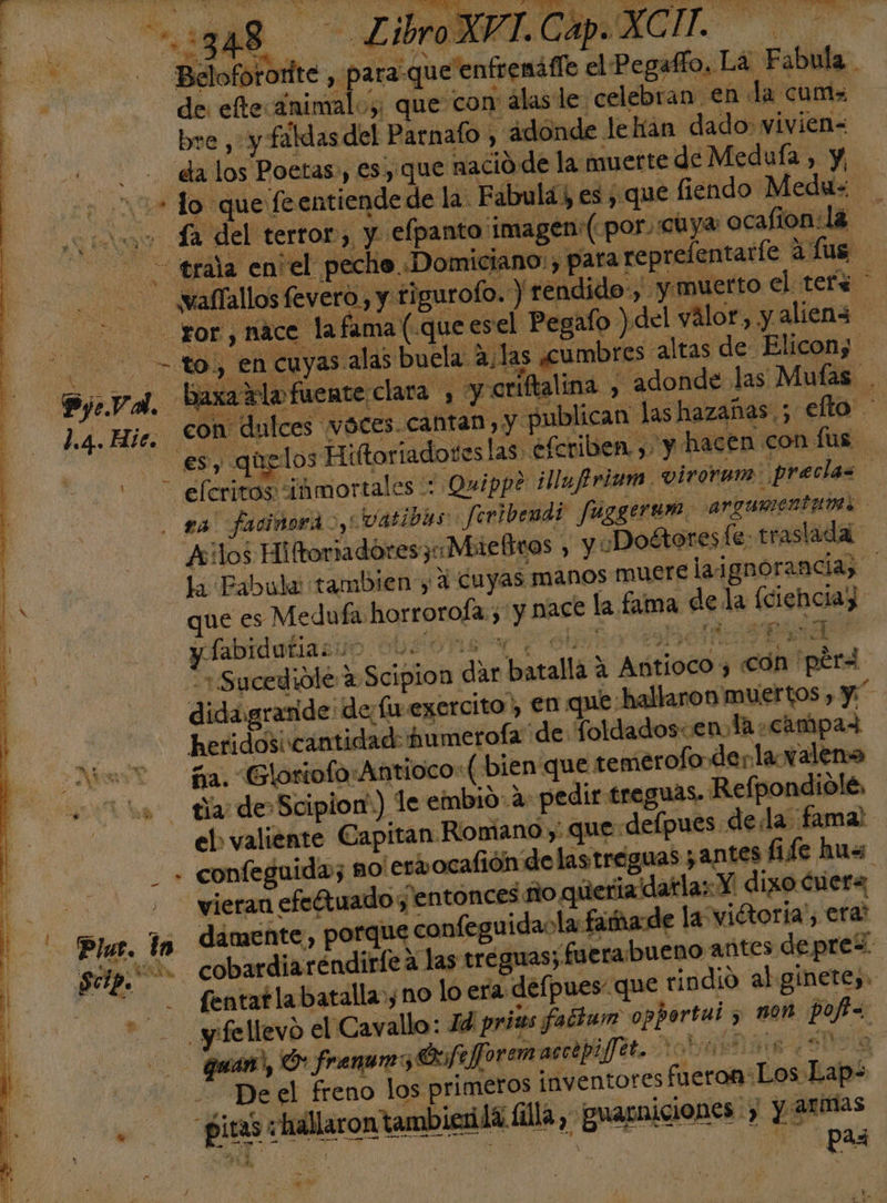 ¿BAS o pan ú Belofororite , Pp 4 Fabula. ”. O ya. basal 1.4. Hice. esy qhplos il -— eleritos inmortales - gal faciñora oy atibis Jeribend? fúggeram argumentan: Ailos HiftoriadoresMiefiros y “Doétores fe: traslada. la Fabula: tambien, 4 Cuyas manos muere laignorancia; que es Medufa:horrorofa.; y nace la fama de la (ciencia y fabidatiacióo As Y ¡ño ¡AP ' Sucediolé 2 Scipion dar batalla 4 Antioco y ón per, dida graside: de;fivexercito), en que hallaron muertos , y | heridos: cantidad: humerofa de: foldados: en, la campa Dia? fa. Gloriofo:Antioco( bien que semerofo der la valena % 1d * y el» valiente Capitan Romano y que delpues dela. fama! - + confeguida; ao! er ocalión de lastreguas ¿antes fife hue vieran efcftuado y entonces sio queria datla: Y dixo cuera; ñ la viétoria', era: Sip. &gt; cobardiaréndirle 2 las treguas; fuerabueno antes depre -- fentatlabatalla, no lo era defpues: que rindió al gínete,. * - yífellevo el Cavallo: 1d prias factum opportui y non poft= - quan), O frenumo O3feforem acctpijJet. robar 309a - Deel freno los primeros inventores fueron: Los Lap= . — piraszhallarontambienlá lla, guarniciones &gt; y armas » 2 1 E