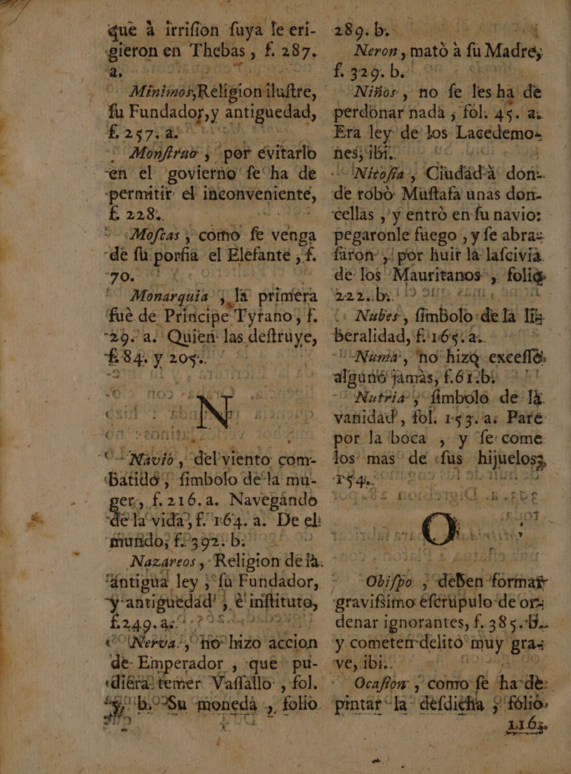 o id ES gieron en Thebas , f. 7. rd , por $ ita permitir el iheonvenienté, É£ 22.8%, y Moftas y como fe venga :70. Monarquía pe la prinfera fue de Principe - Tytaño, pa 297al Poni? las. AL bo y&gt; epa sida Simbolo deta: muú- Eo. f. so 2. Navegándo -murido; f392: b. Enapeo O NerUa:, SH hizo accion de Emperador , «dieta! temer Vatialo:, fol, ns $ b,2Su monedá 7» Folio. Y É 289. bi dec duld mi DN Neron, mató 4 fl Madre; Niños y MO fe. es ha de , perdonar nada ; fol. 45. e: Era ley: de los, Lacedemo: -INitofía., Cindada vd doit. de robo: Múftafa unas don- cellas y entró en fu navio: - pegaronle fuego, y fe abraz ¿ por huit lá lafcivia. de fos! Mauritanos e Lola 19 1 AD Nubes e fi mbolo: dela lis | -Numá', no hizo: excelló, algunt Pina EG “Nutria, “fimbolo de. Mn vanidad, fol. 193. as Pare: , y Te:come los mas dE us o e, E deben dor denar ignorantes, f. 385.D.. at , comro: fe Ps de: p