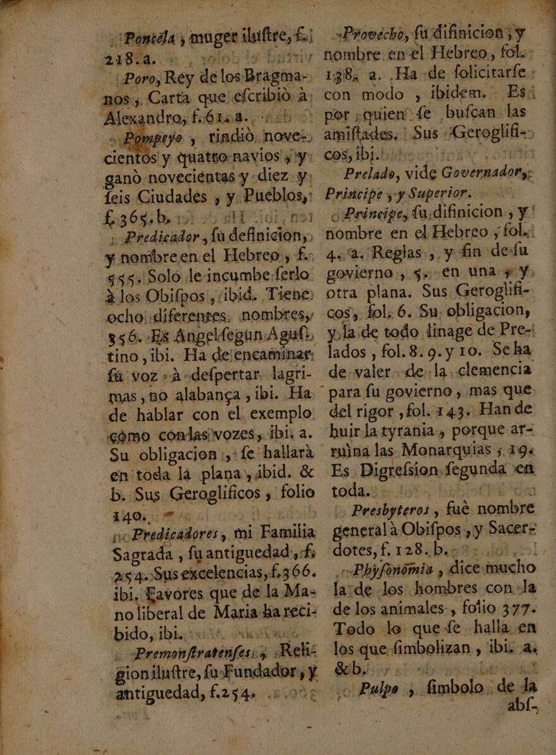 Poro, Rey de los Bragma- ) ñ Carta que ecoo a adro, fió6Lo ¿qe Dmpejo y tiadió, novez, Ss y quatro: navios y y: gano. 'noveciéntas y diez. y: 1eis Ciudades y y ¡Rieblqa: L 368. b, mrsyd dr, 103 ¡Predicador , fa adi y nombreen.el Hebreo, f.: $55.Solo le:incumbe.ferlo. 2 1los Obifpos , ibid. Tiene, fá voz »A -delpertar. lagri- de hablar con el exemplo cómo condasivozes,.1b1, a. Su obligacion :,*Íe hallará en: toda lá plana», ¿bid. S b. Sus Geroglificos , folio 140. 90 me Predicadores, mi. Familia. Sagrada , fu antiguedad , cf: no liberal de Maria peiciód bido, Ibi. adi pet cir de ; SANA — M Pratiaadd fa difiiciony 38 nombre en: el Hebreo, fol. 138. a. Ha de folicitarfe: con modo , ibidem. Es: - por ¿quien fe bufcan. las amiflados. | Sus ¡Gejozlfia cosyibjabitvs Prelado, sida Cove da Principe y y Superior. | o Peimipe,: fu,difinicion., y ' nombre en el Hebreo; fol.;: 4.4. Reglas, y in de Lu govierno:, $. €n una y y, otra plana. Sus. Geroglifi- y la de todo. linage de Pre-í lados, fol.8. 9. y 10. Seha de valero dela, clemencia para fu govierno , mas que: del rigor , fol. 143» Han de huir la tyrania, porque ar- mina las Monarquías ; 19. Es Digrelsion, fegunda en toda poto L Presbyteros , fué orbe generala Obifpos. » y Dacere dotes, f. 128. A ; «Ppyfonómia y. ión Alto la:de Jos. hombres con «la de los animales-, folio 377. ir le que fe halla. en los Maso fimbolizan y abi an | ho - Pulpo de imbolo. dea | SN diia