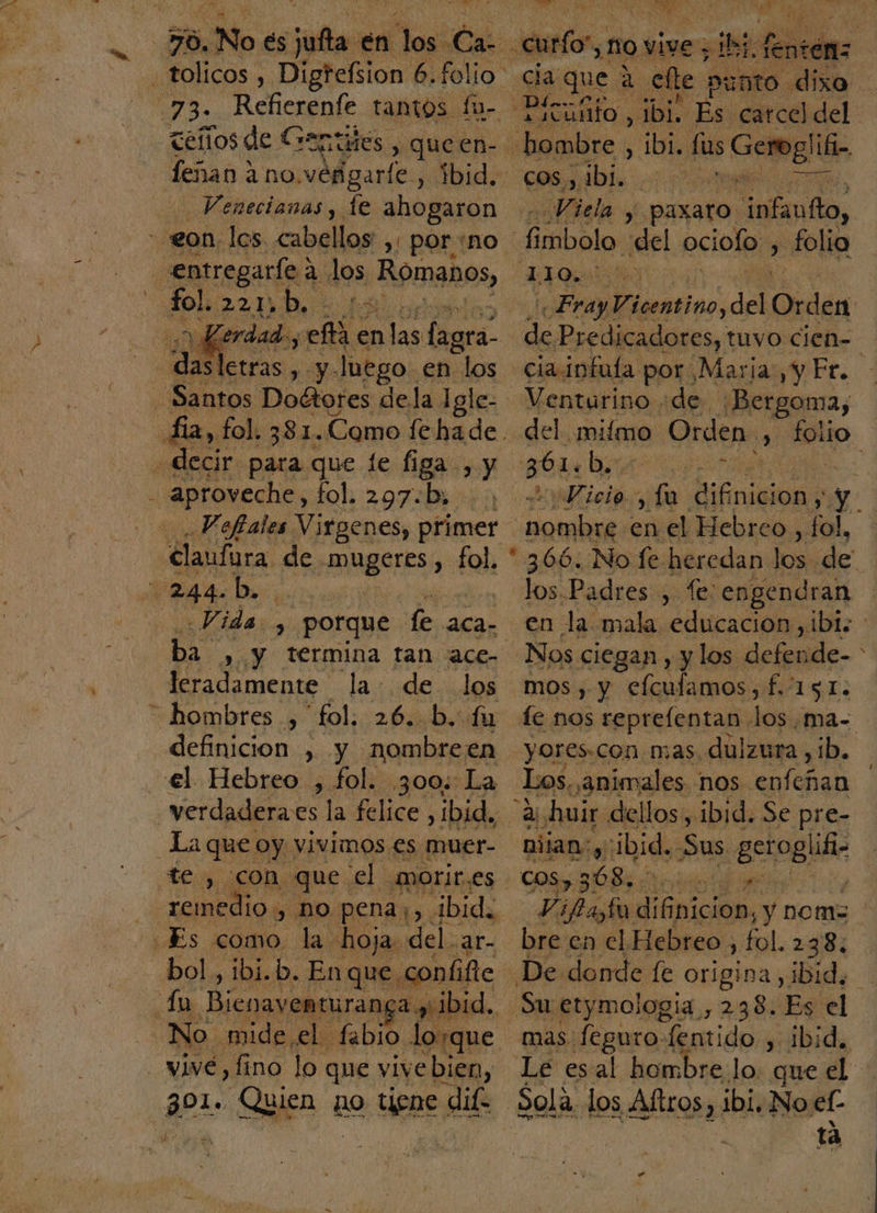 ceños de Genus , queen- hombre, ibi. lus Gesell ifi- feñan ino. véfigarle y bid. c0s. y ¿bi. _ Venecianas, fe ahogaron Vida y mus infaufto, E romiltincidel Orden; ill erdad:, ña en las lagra- de Predicadores, tuvo cien= dasletras ,. y luego en “Los cia.infula por Marja:, y Fr. f decir para que le figa , y 65% b.: Vofiales Virgenes, primer ome en el Hebreo, fal, claufura. de mugeres, fol, * 366: No fe heredan los de Vida.) porque fe aca, en la mala educacion, ibi: ba, “y termina tan ace- Nos ciegan , y los defpnde- ; leradamente la: de los mos, y efculamos, f.: 151. definicion , y nombreen yores.con mas dulzura ,¡b. el Hebreo , fol. 300: La Los. ¡animales nos enfeñan verdaderaes la felice ,ibid, 3 huir dellos, ibid. Se pre- A AI E La que. Oy vivimos es muer- Dijan:y' ibid. Sus geroglifi- | remedio , ho pena¡, ibid. Vital AS nom | bol, ibi.b. En que c náfte De donde fe origina , ibid, No mide el fabio losque mas. feguro! fentido , ibid, vive, fino lo que vive bien, Lé esal hombre lo. que el pez + Eon E no tiene dif Sola los Aftros, ibi, Noel-