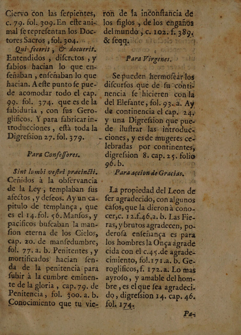 ee EROS Ta EE ad: e - S Ciervo con las fetpientes, ton de la inconftaficia de- e. 79. fol, 309.En efte ani=.. los figlos , de los engaños mal fe reprefentan los Doc= del mundo:;c.. 102.£. 3894 tores Sacros ¿fol. 304. Soféqquiido uruldols 107 Qui» feceris , O docuerit, E Osds Fl “Entendidos y diferctos yy “Para Virgenes. &gt; 5d fabios- hacian lo queen 0. 2000000900 —feñaban , enfeñaban lo que Sepueden hermo EN ar AA . Sepueden iermoftárlos hacian. A efte punto fe pue- difcurfos que de fi ocontil 99. fol. 374. que es dela del Elefante, fol. 93.2. Ay glificos. Y para fabricarin= y una Digrefsion que pues Digrelsion 27. fol. 379. — &gt; ciones, y esde mugeres cez ¿AREAS y “ lebradas por continentes; Para Confeffores. digrefsion 8. cap. 25. folia _Sint lambi vefiri precinéti. Paraarcionde Gracias, Ceñidos a la obfervancia - ri sa y de la Ley; templaban fus La propiedad del Leon de afectos , y deleos. Ayunca- fer agradecido, con algunos. pitulo de templanga , que cafos,que la dierona cono. - es el 14.fol. $6.Manfos, y cer,c. 12.£.46,2.b. Las Fie- pacíficos bufcaban la man- ras, ybrutos agradecen, po= Zión eterna de los Cielos, derofa enfeñanca es para has DES mortificados hacian fen- da de la penitencia para roglificos,f. 172.2. Lo mas _Fubir a la cumbre eminen- ayrofo, y amable del hom- te de la gloria , cap. 79. de bre ,es elque fea agradeci. Penitencia, fol. 300.a.b. do, digre(sion 14. cap. 46, - Conocimiento que tu vie= fol, 174» de