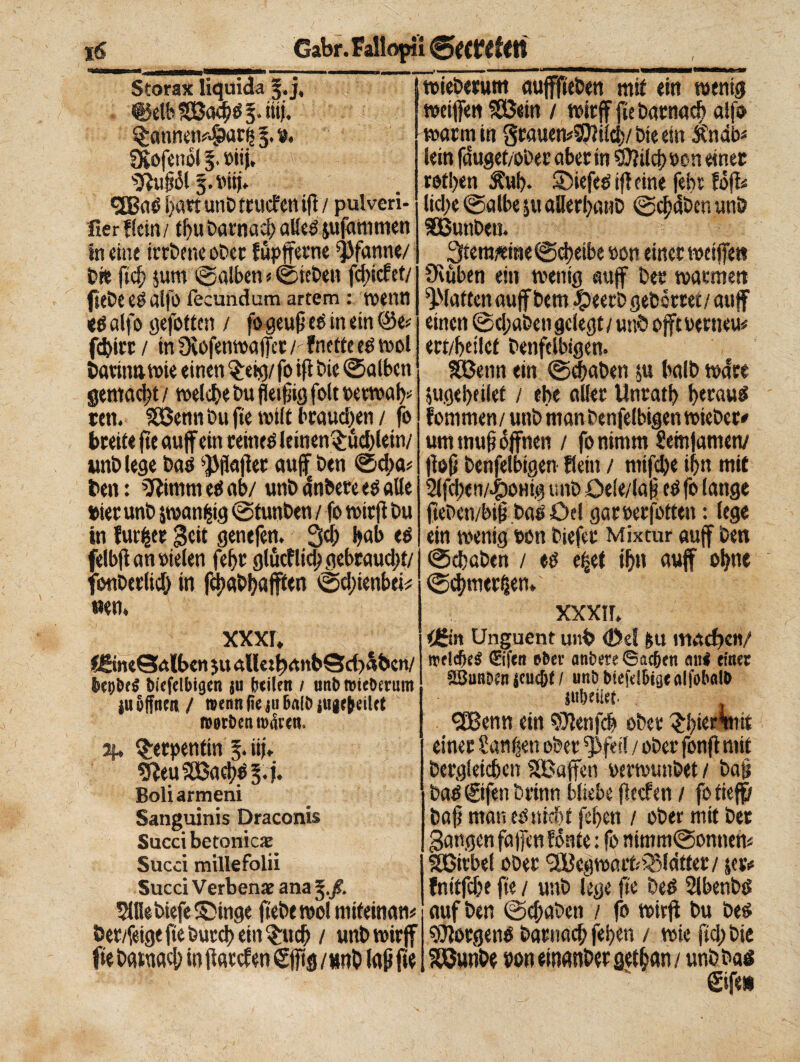 Sforax liquida §.j, «tfe 88*005.8$. §anneti*i?ar| 5.». SXofenol §. »iij, '2ßuß0l 5. Viti* «JBad böttunttrucfettifl/ pulveri¬ ger Kein/ tbu Darnach alled jufammen in eint trc&ene ober fùpfferne Pfanne/ tre fteß jum ©alben « ©ieten fd>icfef/ fitte ed alfa fecundum artem : wenn té alfo öefotten / fo geuß té in ein @e* fd>irt / in Üvofenwaffer / fntttt té wol tarma wie einen £eig/ fo ift tie ©alben gemacht / welche tu fleißig fole »erwar¬ ten. £öcmt Du fte will braud)en / fo beeile fte auf ein reined leinen^ud)lein/ «nt lege bad $flaflet auf ten ©d>a* ben : gitimi ed ab/ unt dnbere té alle wer unt panijig ^tunten / fo wirf tu in furzte geit genefen. 3d) bab té felbf anoielen febr glüeflid) gebraucht/ fottberlid) in fd)abbafffen ©dfenbei* «en* XXXI, fgitie©rtlben $u aU«banbScf>iben/ kukS btcfclbigen ju kilen / un&tmekrum i« offnen / »enn (ie ju halt» jugtkürt »gtDen wären. % Serpentin 5. nu 9ieuiö3ad)05.f. Boli armeni Sanguinis Draconis Succi betonica Succi millefolii Succi Verben# ana $Kei>iefe ©uige jte&e^blnitfetnam öer/^eigeftefeutcJ>etn^rud^ / imbuirjf fte tatuati) in ftarefen gjftg / »nb laß fie wieberum aujffieten mit ein wenig weifen Söein / wirf ftetaenaeb alfo warmin grauetvSftilcb/bieem Ändb* lein fduget/oter aber in Sftilcböon einet retten Sub- SDiefediffcine ftbt fofb ltd/e ©albe jtt aDerbaiit ©djcStcn unt SBunben. 3ftetwtne©cbeibe »on einer weife» 9\übeti ein wenig auf tee warme» glatten auf tem £eetb gehörtet/auf einen ©d;atengclegt/unb offtuerneu* ert/beilct tenfelbigen. Sßenn ein ©diäten $u halt wäre jugebfilel / ehe aller Unratb b*wu$ f ommen / unt man tenfelbigen wieter» um muß offnen / fo nimm Sem jametv floß tenfelbigen Kein / mtfd)e ibn mit 2lfcben/^)OHig unt üele/Iaf ed fo lange ffeten/biß bad üel garoerfolten : lege ein wenig »en tiefer Mixtur auf ten ©d)aten / té e^el t'bn auf ohne ©d)mer§en, xxxir, <J&n Unguent unp <ße{ $u mache«/ rrdcfieS <&'fen ober antere ©ac&en mi< einer SBunben |cuc&f / unb biefd&tge alfobalb jntjeiirf. <2Benn ein SUenfcb ober einer Sanken ober $fetl / oter fonf ntil Dergleichen SÖJaffcn uerwuntet/ taß bad ©fett brinn bliebe fteefen / fo fie jf/ taß man edniebt febeti / oter mit ter gangen fafen fónte : fo nimm@onnem SBitbel oter <2Bcgwcuf< glatter/ jetv fntlfcbt fte / unt lege fte bed 2lbenbd auf ben ©cßaten / fo wirf tu bed borgend Darnach feben / wie fiel) tie Söunbe wneinan&erget&an/ unttad