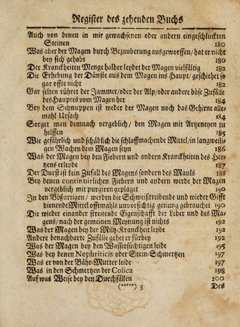 fflegiffer fceé se!)en&cn 91ud) non tenen in mir geroachfenen ober (intern eingefchlucften ©teinen igo ^Bac «ber ter Klagen turd; 33e$auberung außgemor jfen/ bat er nicht bep 04) gehabt 180 ©er Ärancfbeiten 9)?enge halber lebtet ter Sttagen nielfältig 132 ©ie Erhebung ter ©ùnfìe «uè tcm Sftagen inß |>aupt/ gediehet fo garoffte nicht , • - 182 ©ar feiten rühret ber 3ammer/ober ber $lp/oter antere bòfegufàlle beß$aupteß»om Wagender 184 33ep tem ©cbnuppen iO meber ter Sftagen nod^ baß ©ehirne alle* mal)i Ur fa et)  184 ©orget man bemnach »ergeblich/ ten SHagen mit 9Ir^enepen jtt helffen ' 185 SBie gefährlich unt festlich tie fcblaffmachenbe 3)?ittel/in langmeili* gen Aachen beiti STìagenfepn 186 SBaß ter Sftngen bep tea giebern unt antern Ätancffjciten teß |)er# ßenß eriepte 187 ©er ©urjìiO fein gufali teß SRagenß fontern teß SD?auIö 188 58ep tenen continuirlichen giebern unt antern inerte ter SWaget» nergeblid) mitpurgirengeplaget ' 190 3n ten 95ó§artigen / merben tie ©rt)mei§treibente unt mieter ©ifft tienente£D?ittel offtmaf)ié ummrfubtig ger.ung gebrauchet 190 ©te mieter einanter ftreitente ©genjcbafft ter Seber unt teß ffllw genß/ nach ter gemeinen Sftepnung ift niebtß 192 SBaß ter SJfagen bep ter £DìiOp£rancfl)eit lepte 192 intere benachbarte gufälle gehet et fùrbep 192 2Baß ter Silagen bep ben SBafferfücbtigen leibe 195 ^Baé bep tenen Nephriticis oter©teim©chmerijien *97 $®aß er non ter 23äi)r<3JJutter leite 197 SJBaß in ben ©duneren ber Colica ' 198 9lufroaß 2Bcifebepten©urdhfal(en 200