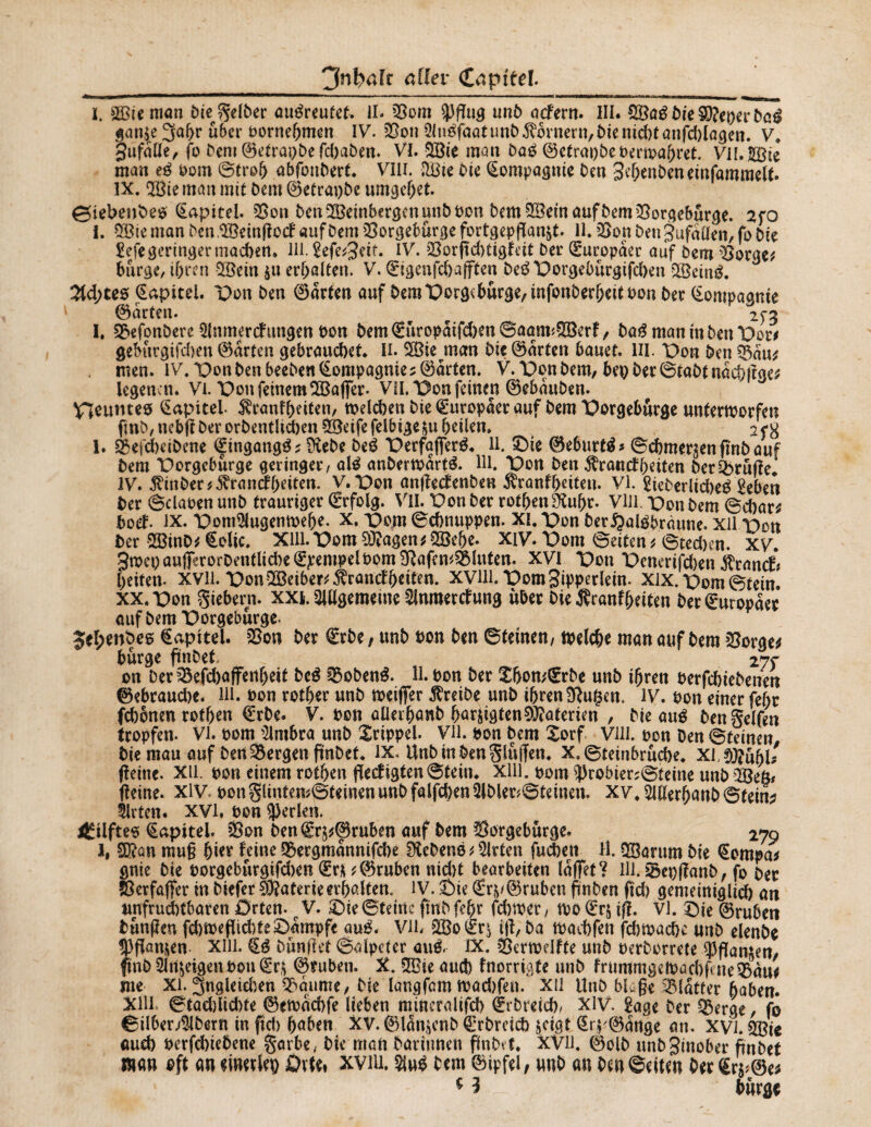 i. äßie man bie^ gelber auëreutef. IL Som pftug unb acfern. III. £Baé bit Sfteperbai gan$e 3a&r über bornehmen IV. Son Anëfaatunb$bvnern,bientd)tanfd)lagen. V» gûfâtle, fo béni ©etraobe fd)aben. VL SBic man baé ©etrapbe fc>ern?ai>ret. VII.SûBie man eë bom ©froh abfonbert. Vlir. $Bte bit Compagnie ben gchenbeneinfammelt. IX. QBte man mit bem ©etrapbe umgefjet. ©iebeubeo (Kapitel. Son ben Weinbergen unb bon bemSBeinaufbemSorgeburge. 2ro I. S3ie man ben SBeinPocf aufDem Sorgebürge fortgep^anjt. IL Son ben gufaüen, fo été £efe geringer machen» m. îtft'Stit. IV. SorpdHigfät ber Europäer auf bem Sorge* bürge, ihren SBetn $u erhalten. V. (£tgenfd>afften DeëDorgebürgifd)en QBetnë. 2td;tes Kapitel. Von ben ©arten auf bem Dorgcbürge, infonberjjett bon ber (£ompaame ©arten. 2f3 I, Sefonberc Amnercf ungen bon bem€üropaifd)en©aam<Söerf, baë maninbenDot* gebitrgifd}en ©arten gebrauchet II. S3ie man bie ©arten bauet. III. Don Den Sau* men. IV. Donbenbeeben Compagnie harten. V.Donbem, bepber©tabtnaef)pge* legencn. Vi. Don feinem SBafler. ViL Don feinen ©ebauben. Vécûmes Kapitel ^ranfbdten, wdd)en bie (Europäer auf bem Dorgebürge unterworfen fmb,nebp Der orbenthd)en9Beifefelbige6u heilen. 2f8 1. Sefcbcibene (Eingang^ * Üîebe beè Derfafierë. il. £)ie ©eburté* ©cbmer^enfinbauf bem Dorgeburge geringer, até anbertbârtë. Hl. Don ben $ra«cfheiten berSrüpe* IV. Kinber* Krankheiten. V.Don anpekenben Kranfheiteu. VI. Çteberliâbeë 2eben ber ©dabenunb trauriger Erfolg. VU. Don ber rothen $îuhr. VIH. Don bem ©d)ar* bok. ix. DomAugenmehe. x. Dom ©dmuppen. Xi. Don ber^alëhràune. xil Don ber SBinD* €oîic. Xlll.Dom0)?agen*QBehe. XIV. Dom ©eiten* ©tecben. XV. 3meoau|ïerorDentlid)e^pempelt)om5Rafen#55Iuten. XVI Don Denertfd)en Krank* heiten. xvil. Don QBeiber* Krankheiten. xvill. DomStpperlein. Xix. Dom ©tein. xx. Don Siebern, xxi. Allgemeine Anmerkung über bit Kranf heiten ber Europäer auf bem Dorgeburge. Jebenbes €apitel. Son ber (Erbe ; unb bon ben ©teinen, welche man auf bem Sorae* bürge fünbet 27c on DerSefd)affert(jeit beë Sobenë. H. bon ber Shomfrbe unb ihren berfdhiebenen ©ebraud)c. HL bon rother unb meiffer treibe unb ihren 3Rugcn. IV. bon einer fef;r febonen rothen (Erbe. V. bon aüerbanb harjigten0}?aterien , Die aué Dengclfen tropfen. Vl. bom Ambra unb Xrippel. Vil. bon bem £orf Vin. bon ben ©teinen. biemau auf ben bergen fmbet. ix. Unbinbenglüften. X. ©teinbruebe. xi^jjuhb peine. Xll. bon einem rothen flekigten ©teiu. xlll. bom Probiersteine unb döem peine, xiv. bon glintenSteinen unb falfchen AblerSteinen. Xv. AHerhanb ©tein* Arten. XVL bon Perlen. Stiftes €apitel. Son ben€r^©ruben auf bem Sorgebürge. 279 l, Sïïan raug 6ter feine Sergmannifdie Sîebenë * Arten fueben lî. QBarum bie @empa* gnie bie oorgeburgifd)en <Erju©rubcn nid)t bearbeiten laffét? HLScppanb, fo bec Serfaffer in biefer Materie erhalten. IV. Sie €r(v©ruben pnben pd) gemeiniglid) an unfrud)tbaren Orten. c V. Vit ©teilte fin b febr febwer, m (Ers ip. vl. Vit ©ruben bônpen fd)wegid)te£>ampfe auë. Vil. 2Bo(Ers ip, b a wacbfen fdimache unb elenbe Pgansen Xlll. bünPet ©alpeter aué, IX. Sermdfte unb berborrete PPan$en/ fmb Anzeigen bon (£r$ ©cuben. X. 5Bie and) fnorrigte unb frummgeibachf ne iàut me xi. 3ngleidîen Saume, bie langfam mad)fen. Xll Unb bL ge Slatter haben. Xlll ©tûdpicbte ©etoacbfe lieben mineralifd) Érbreid), XIV. 2age ber Serge, fo ©ilbenAbern in fid> haben XV. ©lamcnb Crbreid) &cigt ^rp©ânge an. xvi. SBie aud) berfd)tebene garbe, bie man barinnen Pnbvt* XVIL ©olb unbginober pnbet mn oft an eimUb Ortet xviu. Auë bem ©ipfel, unb an ben ©eiten ber Çr$*©e* ç 1 bnrgç