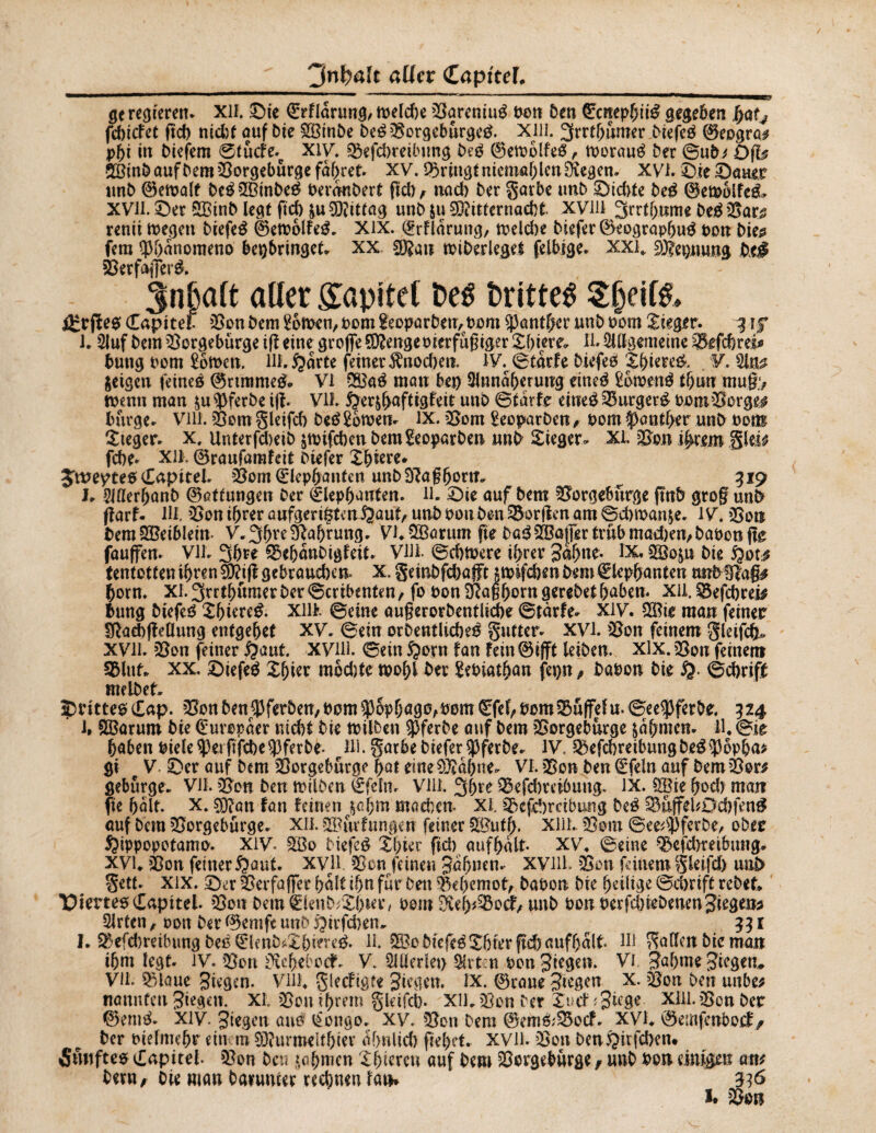 gc regieren* XU. Sie (Erflarung, toeldje Bareniug bon Den (£crtep{m£ gegeben fyatj fändet ftef) nicht auf Die BHnDe DegBorgebürgeg. XilL 3rrtljümer Diefeg 0e£>gra# pf)i in biefem @lücfe.e XiV. Beitreibung Deg 0etbolfeg , tboraug Der @u&* Ofh BHnbaufDemBorgebürgefàf)tet. xv. Bringtnicmaf)len liegen. XVL Sie Sauer unD 0emalt DcgSBinbeg beranDert jld)> und) Der garbe nnb Siebte Deg 0emôlfe& XVll. Ser QBinb legt fid) &u Mittag unD $u SÄitternacbt xvin 3rrtf>»me Deg Bar# renii ibegctt Diefeg 0etbolfeg. Xix. <$rflarung, meld)e biefer0eographug bon Die# fern ^hanomeno 6ei)6rin3ct^ xx. 3Ran »iherlegel felbige* xxi. £0?ei)nung Dt# Berfaflerg. 3nbalt aller Kapitel De# Drittel $heif& f£rjleg Capitef Bon Dem Kolben, bom teoparbeu/bom 5)antf;cr unD bom Sieger. 3 1 j 1. Auf Dem Borgebürge ifi eine greffe SRengebierfuff iger Sbiere; II« Allgemeine Brfcbrei* Dung bom 2bmen. Ul.Qarte feiner Ärmchen. IV,, ©tarfe Diefeg £f)iete& . V, An# jeigen feineg 0rtmmegp Vi 3£ag mau bei) Annäherung eineg £bmeng t(jun mufo tbenn man $u$ferbe iff. Vll. 5?erjhnftigfeit unD ©tarfe’ eineg Burgerg bom Borge# bürge. Vi 11. Bom gleifcb Deg 26toe«. ix. Bom ÇeoparDen , bom $antf>er unD bom Sieger* x. UnterfteiD $ttnfcben DemSeoparDen unD Sieger«, XL Bon ihrem glei* febe* X1L 0raufamfeit Diefer Xhiere* ^weyttü (Zapitel Bom Cdephanten unD9?ag5ortn r 319 h Aöer&anb 0atfungen Der (Elephauten. ll. Sie auf Dem Borgebürge ftnb grog unD ftarf. 111. Bon ihrer anfgeri^tm^aut, unD bon DenBorften am ©d>n>an^e. l V. Bon DemSBeibleim V.3hte£ftabrung* Vl.QBarum fie DagBSaffertrübmad)en,Dabonffe fauffen. VIL 3hre BehanDigfeit. VUL ©cbmere ihrer Sahnt- B3o&u Die Qot# tentotten ihren $?i|l gebrauchen« X. geinbfdmfFc jtbifdjenbem €lepbauten nnblUag# bom. Xl.3rrthumerDer©cribenten/ fo bon ÿîaghorngereDet haben- XU. Befcbcei# bung Diefeg Shiereg. X11L ©eine augerorbentlicbe ©tarfe* xiv. SBie man feiner §ßad)ffeflung entgehet XV. ©ein orbentlicbeg gutter* XVL Bon feinem gleifcb«, XVll. Bon feiner fymt XVUL ©ein $orn fan fein 0ifft leiben, xlx. Bon feinem Blut, xx. Siefeg Xhiet modite wohl Der Sebiathan fepn, Dabon Die ©chrift mdbet* SlittegCap. BonDen^ferDen/bom^ophöÖ^öom^fel/bomBüffelu.©ee^ferbe. 324 l* SBarum Die (Europäer nicht Die tbilben ÿferDe auf Dem Borgeburge nahmen* 11. ©ie haben biele^ejfifcbeîlferDe. pHi. garbe DieferÿferDe. IV, BefcbreibungbegïJôpha* gi ç V. Ser auf Dem Borgebürge hat eine ORafjne. VI. Bon Den (Efeln auf Dem Bor# geburge* VH. Bon Den tbilDm €feltir VUL 3hre Befdireibung. IX. SBie hod) man fie halt. x. 50?an fan feinen 35ahm machen. XL Beitreibung Deg BuffeL0d)feng auf Dem Borgeburge. XU. SBttrfungen feiner BJuth. X11L. Bom ©ee^0ferDe^ ober $ippopctamo. xiy. B30 Diefeg Shier fid) aufhalt. XV, ©eine Beitreibung. XVI. Bon feinerftauf. XVll Ben feinen Jahnen- XVUL Bon feinem gleifd) uab gett. xix. Ser Berfaffer halt ihn für Den Behemoth Dabon Die heilige ©dnift reDet. Viertem (Eapitel. Bon DemëienDÆhier, bom Öreh*Bot; unD bonberfebieDenenJiegens Arten, omt Der 0emfe unD Qirfcbem 1 1. Befd)reibung Deg€lenDsiShiereg. 11. B?o Diefeg Shierffd) aufhalt. Hl gadcnbicman ihm legt. IV. Bon üicheboef. V. Allerlei) Arten bon Stegen. Vi JahmeJiegen* VU. Blaue Stegen. VlU. glecfigt« Jiegen. IX. 0raue Siegen x. Bon Den unbe* nannten Siegen. XL Bon ihrem gkifcb» XU. Bon Der Such Stege XU1. Bon Der 0emg. xiv. Siegen aug lEongo, xv. Bon Dem 0emé;Bocf. XVI. 0emfcnbocf / Der biefmehr ein m SRurmeithier ahnlid) fiehet. XVll. Bon DenQirfcben. Sunfteg Kapitel- Bon Den ^bnien Shiereu auf Dem Borgebürge f nnD bon einigen am Dem, Die man Datunier rechnen fan* 336 1. Bon