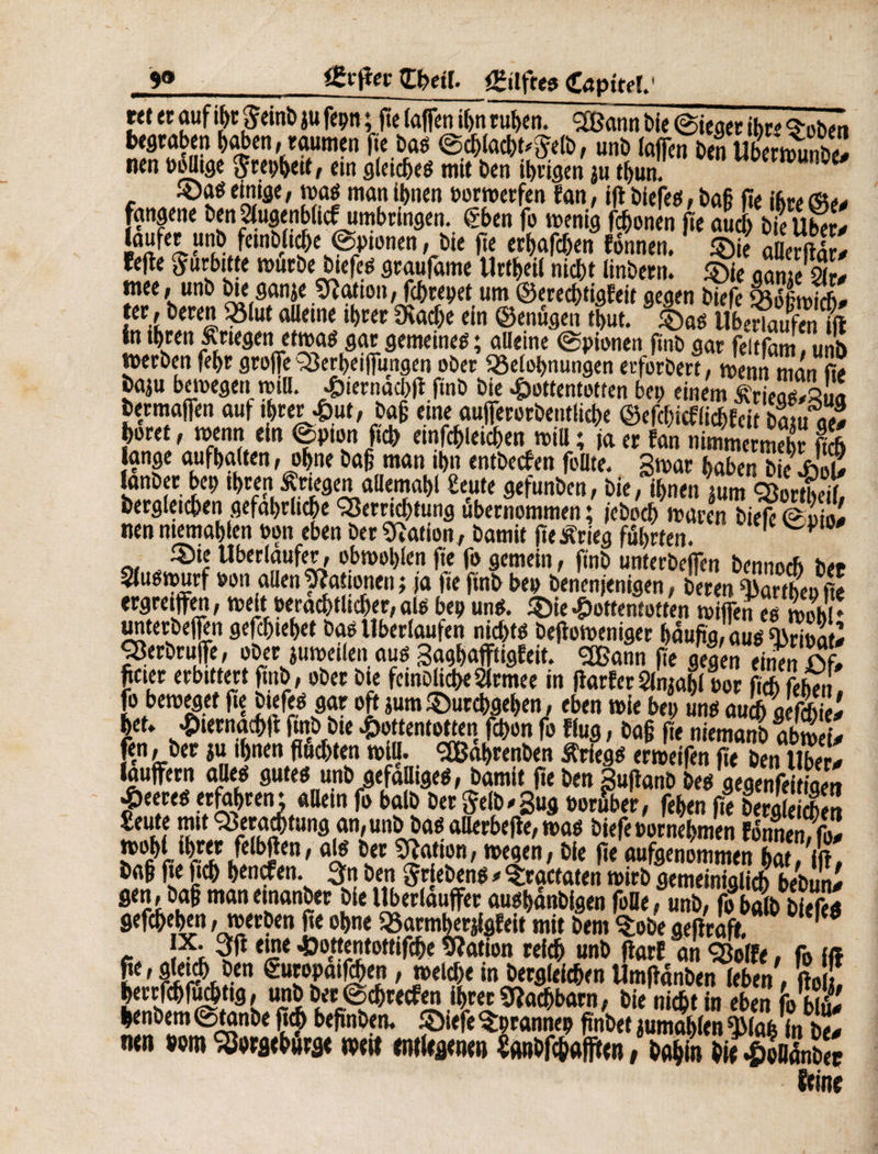 9<* grfta Efteil. gilets Côpttfï. ut er aufihtffemb ju fepn ; fie (affen if;n ruhen. 2ßann bie (Sieger ihre s-oben begraben haben, raumen fteba* ©chlacht^elb, unb (affen ben UbermuX nen ooütge $tei;hett, etn gleiche* mit ben ihrigen ju t()un *e SDa* einige, ma* man ihnen borwerfen fan, ift biefe*, ba§ fie ihre be¬ fangene ben|(.ugenb(icf umbringen, eben fo wenig fronen fie auch bfe Uber- laufet unb feinbltche (Spionen, bie fte erhaben fonnen. ®ie a crftlr- fefle ^urbttee würbe biefe* graufame Unheil nicht linbern. ^ieganffil mee, unb bteganje Nation / fchrepet um berechtigfeit gegen biefe 93ofiwicb- ferneren 33lut aUeme ihrer üracfje ein ©enügen thut. |)a* Ubertaufen ift in ihren Kriegen etwa* gar gemeine*; alleine (Spionen ftnb gar feitfam, unb werben fef>r groffe 33erl)eiffungen ober Belehnungen erforbert, wenn man fie ba;u bewegen will. Hiernacpft ftnb bie Hottentotten bep einem Krieg*-Rua bermajfen auf ihrer Hut, baf eine aufiferorbentliche ©efchicflichfeit bat» ms , mm (in ©Pion ft» <inW<iVo mil ; an SS £2 ange aufhatten, ohne bafl man ihn entbecfen fbüte. gwat haben b e HoS Janber bet; ihren Änegen aflemahl «eute gefunben, bie, ihnen ;um «SorS, dergleichen gefährliche Berrtchtung übernommen ; ieboch waren biefe (Soio- nen ntemahlen oon eben ber dation , bamit fie Krieg führten. f Überläufer, obwol;len fie fo gemein, finb unterbeffen bennoch bet S(u*wurf oon allen Rationen ; ja fie finb bep benenfenigen, beren Marthe» fie ergreiffen, weit oerachtltcher, al* bep un*. Sie Hottentotten wiffeneöwoh* unterbeffen gefchtehet ba* Überlaufen nicht* beffoweniger häufig'au* 2 Jßerbruffe, ober juweilen au* gaghafftigfeit. <2Bann f!e gegen einen X- ftcter erbittert finb, ober bie feinblicheSlrmee in fiarferSlrçahl oor fich feben. fo beweget fte biefe* gar oft jum ©urchgehen, eben wie bei; un* au!h geffi het» Hternachft ftnb bie Hottentotten fchon fo flug, ba§ fie niemanb abwei- fin, ber ju ihnen fluchten will. SBahrenben Krieg* erweifen fle ben Uber¬ lauffern alle* gute* unb gefällige*, bamit fte ben ßuftanb be* gegenfei ige« Heere* erfahren: allem fo halb ber Selb-gug ooruber, fehen fte bergleleS Sente mit<3îera^tung an,unbba*allerbefte,wa* biefePornehm'en fonnemfo- ri* ife ' ftcv die fte aufgenommen hat, ift, öafl fte ftch hencfen. 3n ben Trieben* - ^ractaten wirb gemeiniglich bebun- gen, bafl maneinanber bie Uberlauffer au*hanblgen folle, unb, fobalbS* gefchehen, werben fte ohne «armherjlgfeit mit bem $obe geftraft. J*- 3ft eine Hottentottifche dation reich unb ftarf an <23o(Fe, fo ift («e, gleich ben êuropatfchen, welche in begleichen Umftanben leben. fto f henbem (Stanbe flieh beftnben. ©iefe ^prannep ftnbet jumahlen ’üMafe in be- mn bem SSorgthura« weit <m(igw» Sanbfchaffttn, bahin diSÄ Seine