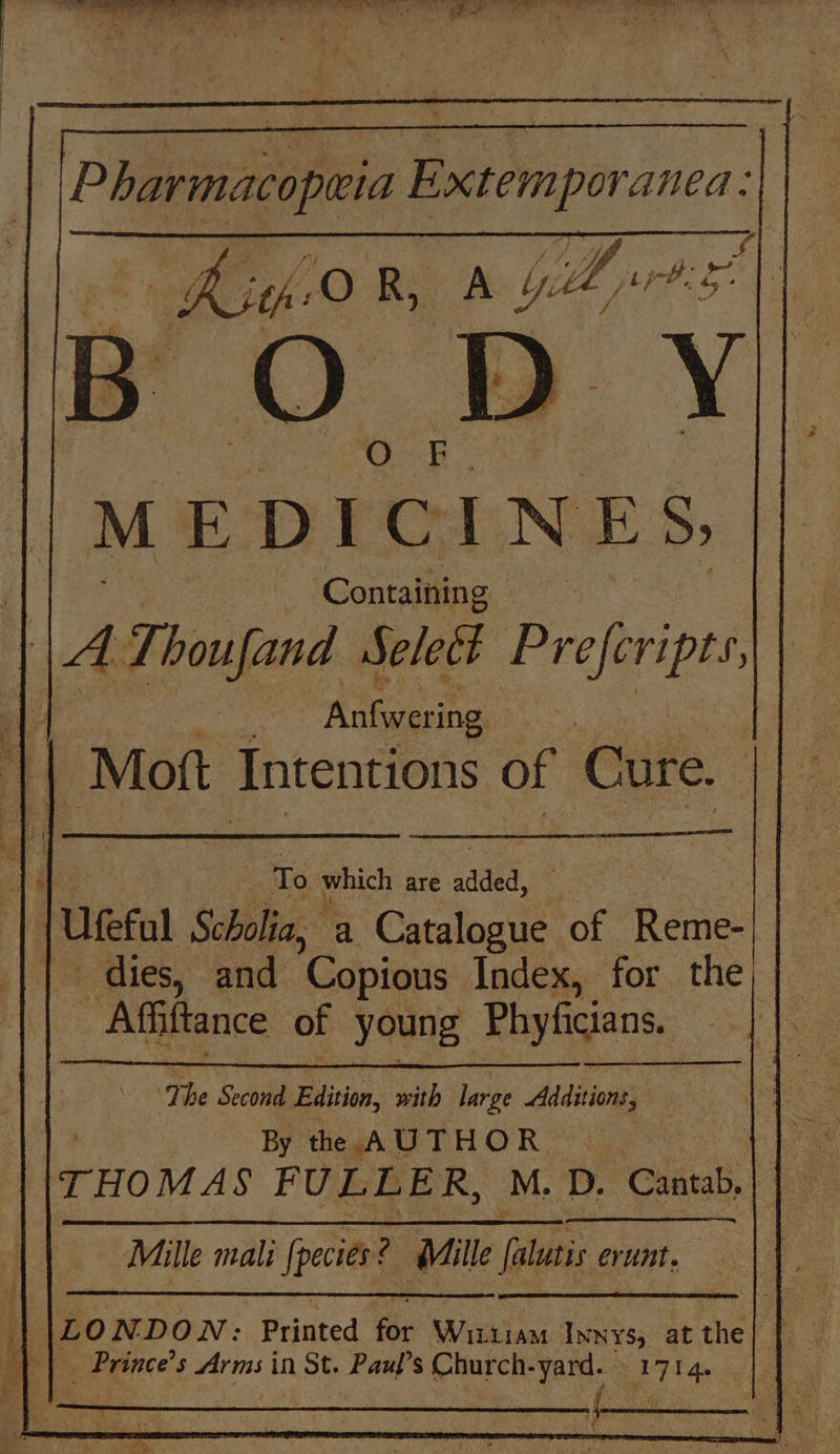 MEDICINES, Containing | | | Ti houfand Select Preferipts, | Ackegorshe Mott Intentions of Cure. ‘The Second Edition, ith large Mision | | By th AUTHOR : eas THOMAS FULLER, M. ‘D. Clits | 5 i neaeoerarieeninenentneeten £1) , ax on) ? rear if 4 Sh Oe