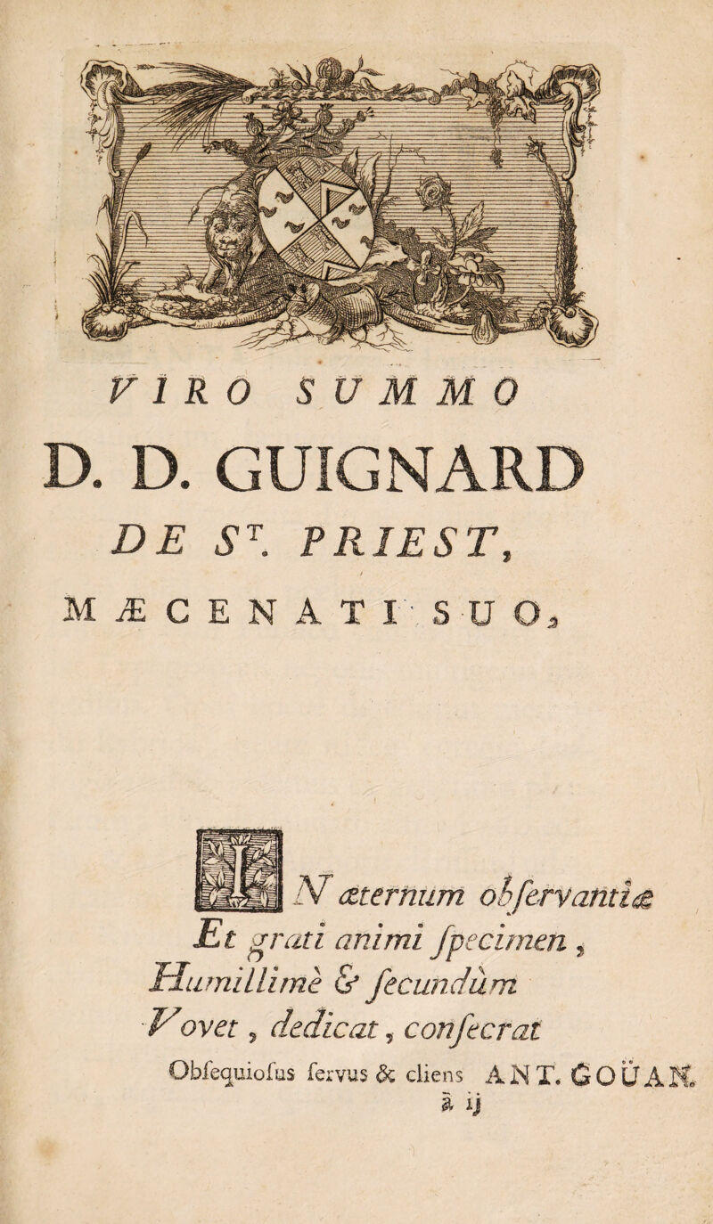 D. D. GUIGNARD DE ST. PRIEST, t M JE C E N A T X S -U O* iV (zternum oh fervant i&lt;£ Et grati animi fpecimen, Humillime &amp; fecundiim ovet, dedicat, confecrat Obfecjuiofus fervus &amp; cliens ANT. OOtfi i ij