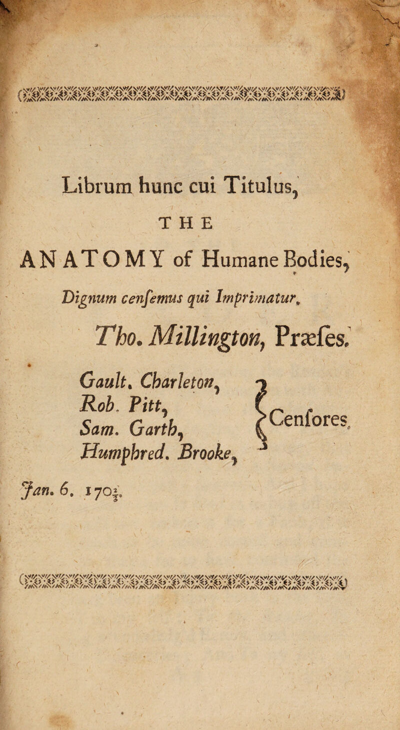 Librum hunc cui Titulus, THE ANATOMY of Humane Bodies, Dignum cenfemus qui Imprimatur„ Tho. Millington, Prades. Gault. Cbarleton, Rob, Pittj Sam. Garth, Humpbred. Brooke} Cenfores
