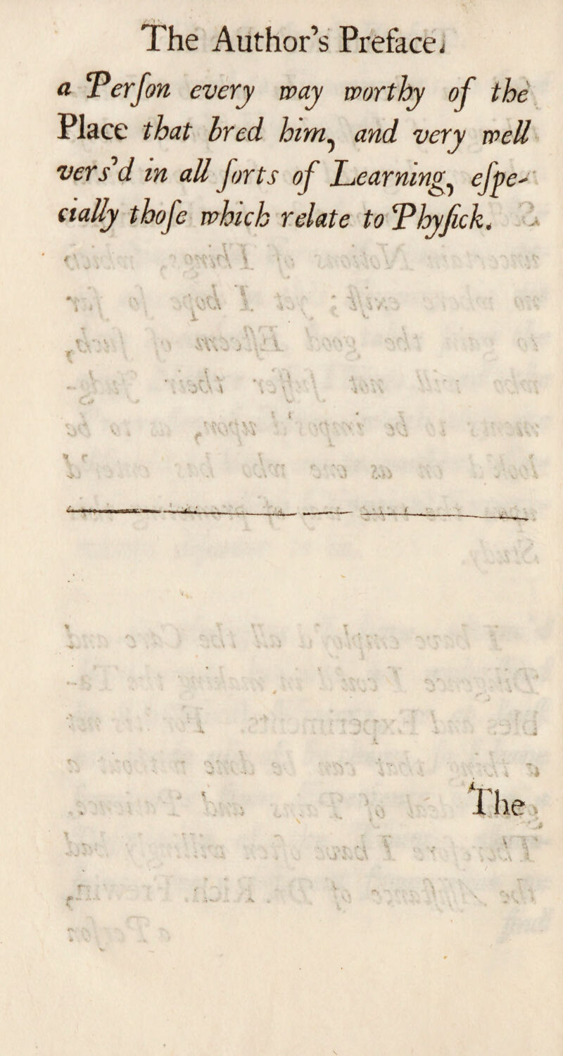 a x erj*on every way worthy of the Place that bred him, and very well vers'd in all forts of Learning, efpe' dally thofe which relate to Tbyfick. - • T Al • T / f' 1 0 * • • * , t ■ • Ti'\ $ V5u i V>; : v/.,